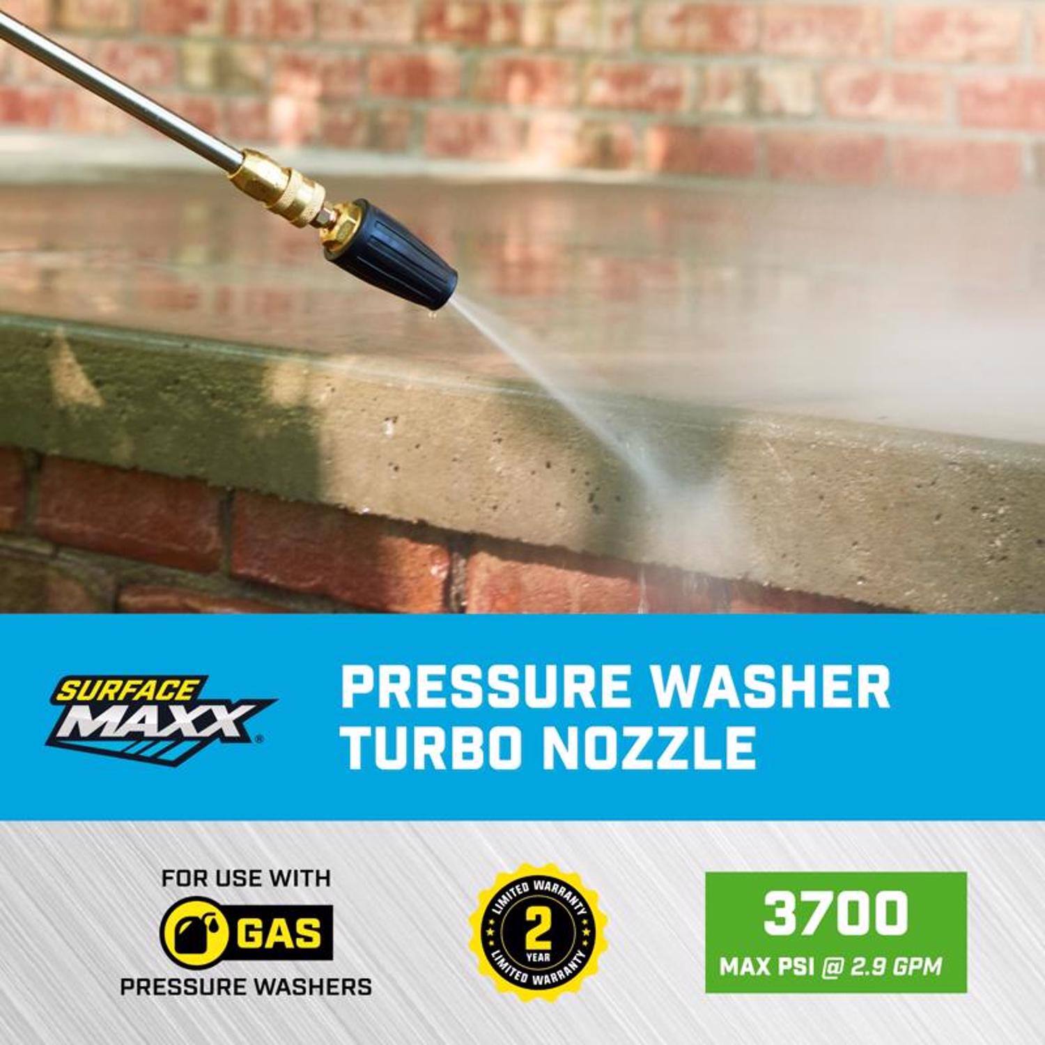 SURFACE MAXX TURBO NOZZLE  
FOR USE WITH GAS PRESSURE WASHERS  
2 YEAR LIMITED WARRANTY  
3700 MAX PSI @ 2.9 GPM