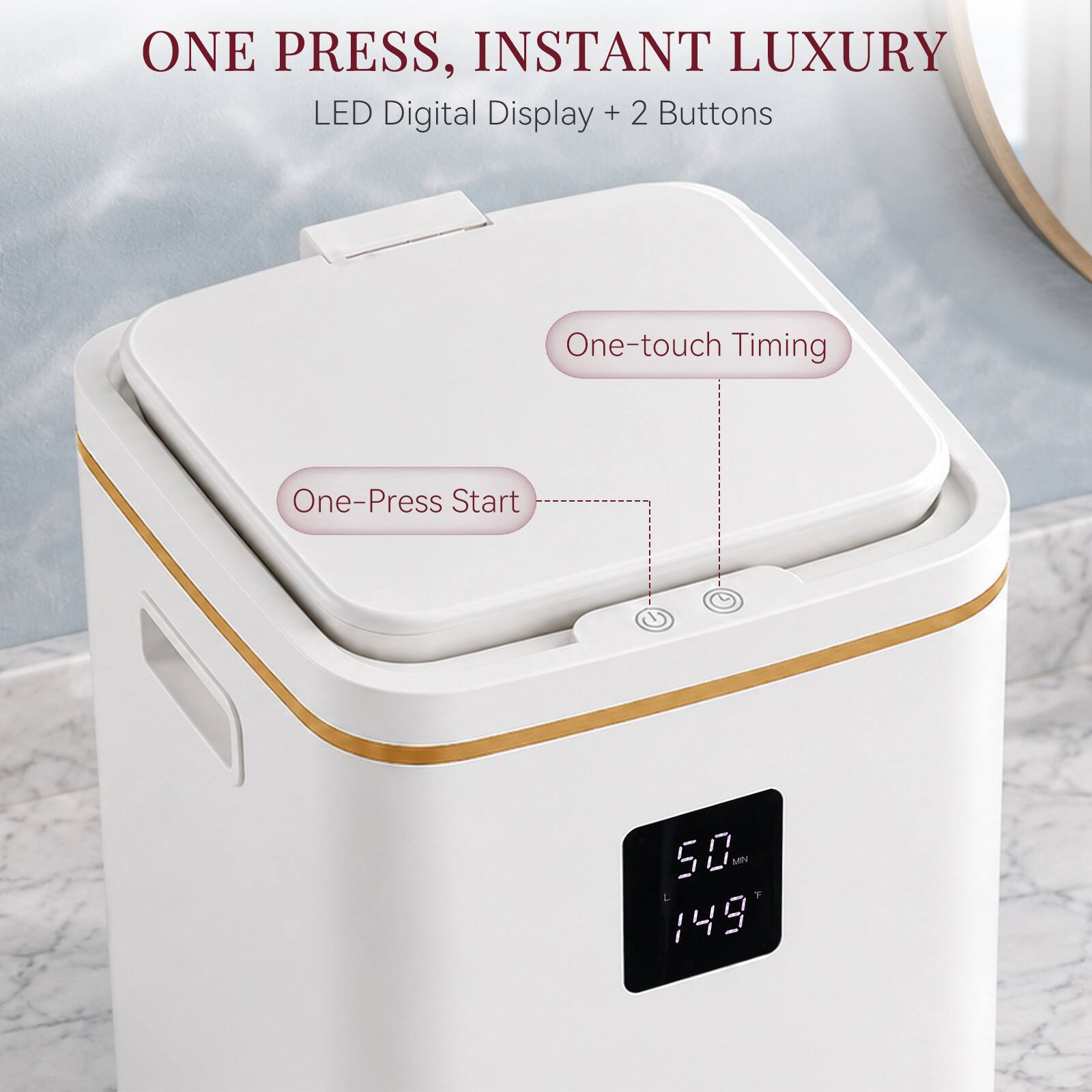 ONE PRESS, INSTANT LUXURY  
LED Digital Display + 2 Buttons  
One-touch Timing  
One-Press Start  
50 MN  
L 149"
