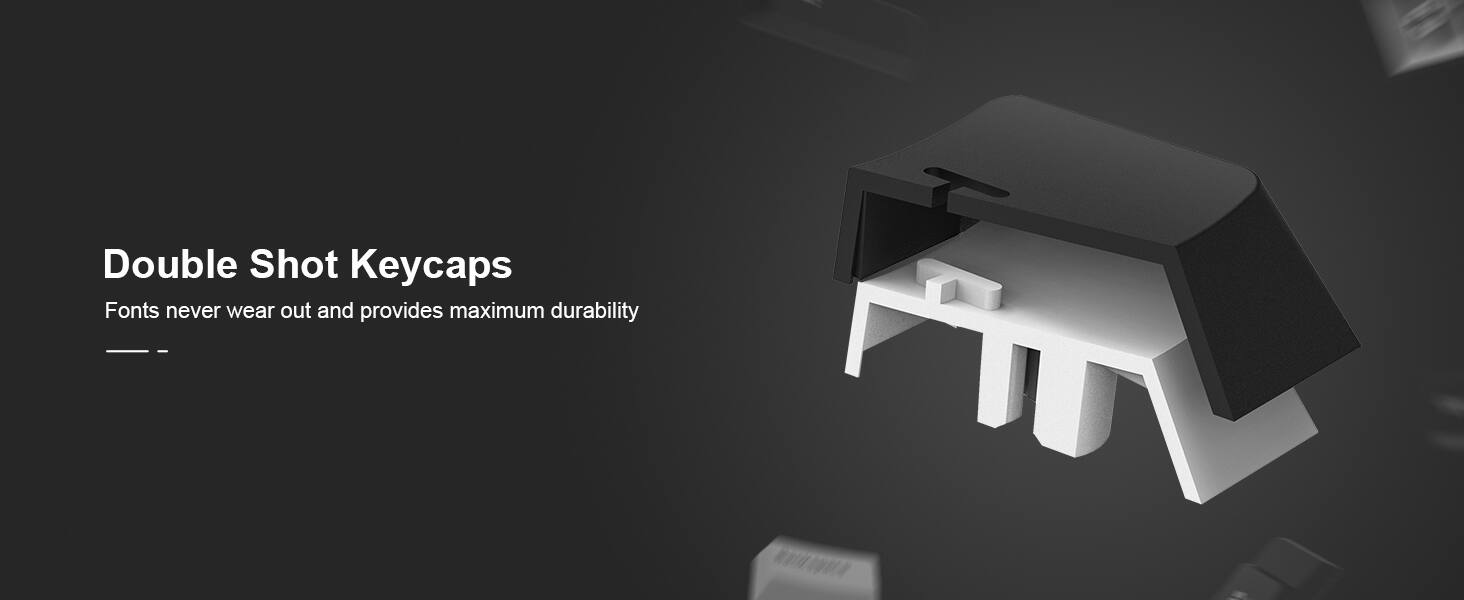 Double Shot Keycaps  
Fonts never wear out and provides maximum durability