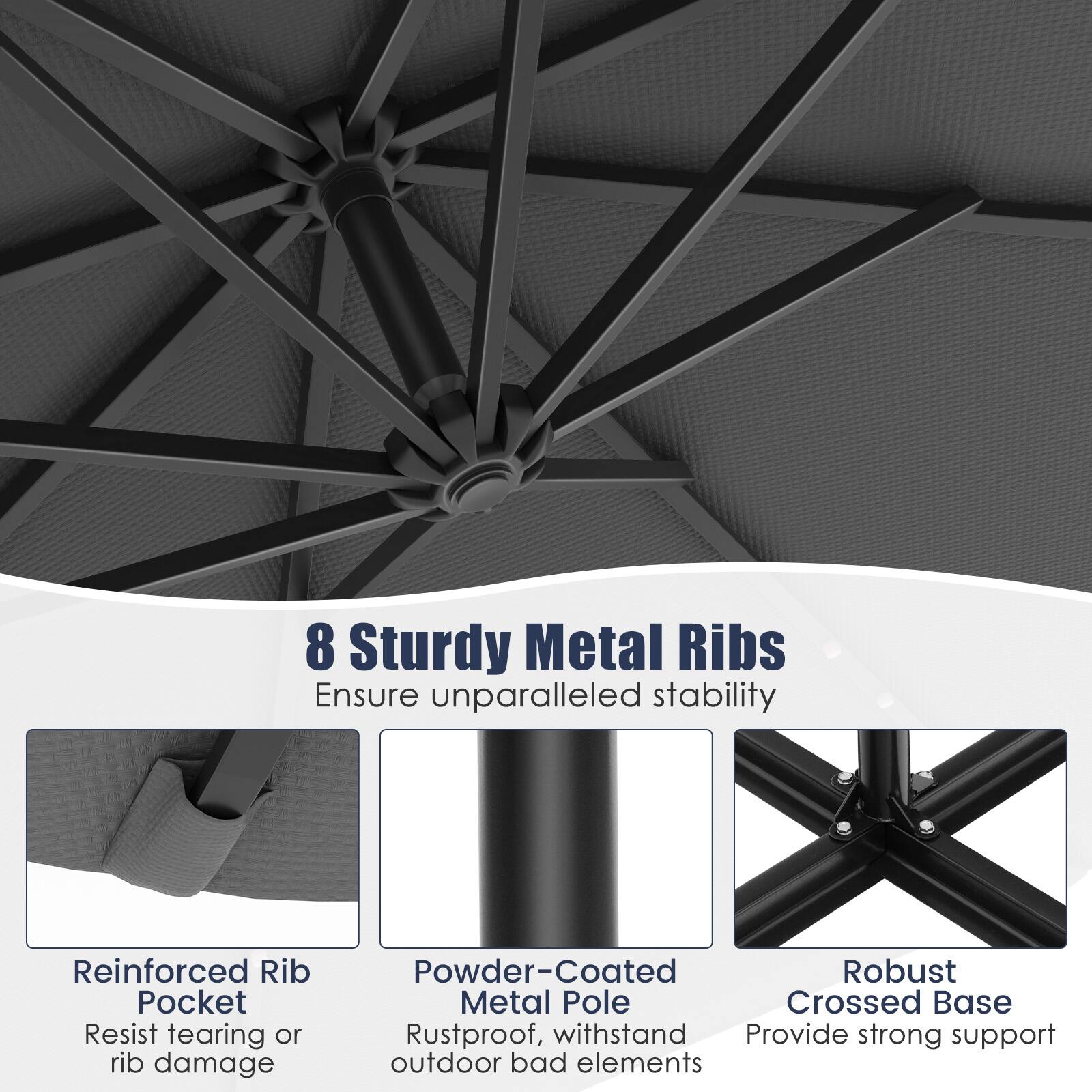 8 Sturdy Metal Ribs Ensure unparalleled stability

Reinforced Rib Pocket Resist tearing or rib damage
Powder-Coated Metal Pole Rustproof, withstand outdoor bad elements
Robust Crossed Base Provide strong support