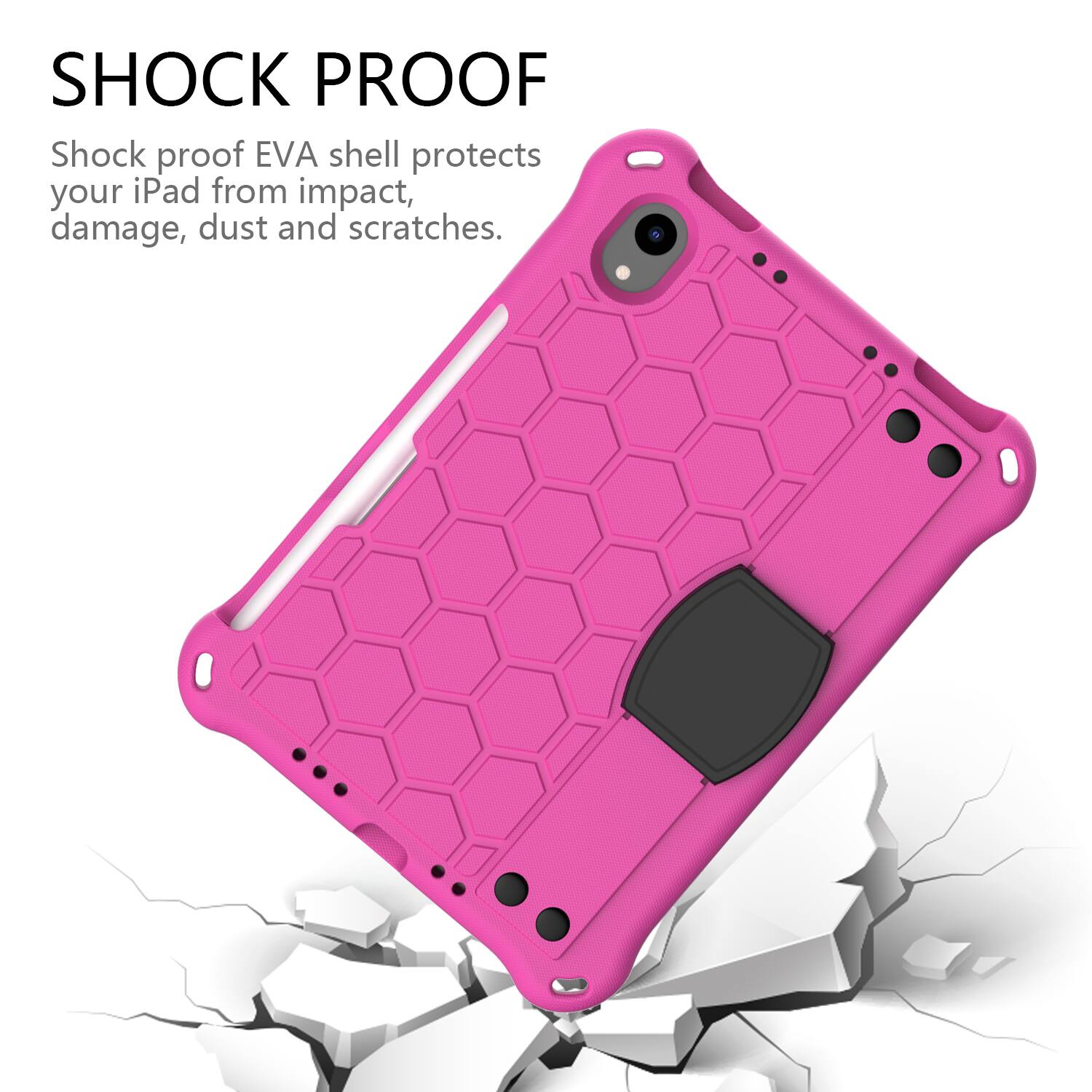 SHOCK PROOF  
Shock proof EVA shell protects your iPad from impact, damage, dust and scratches.