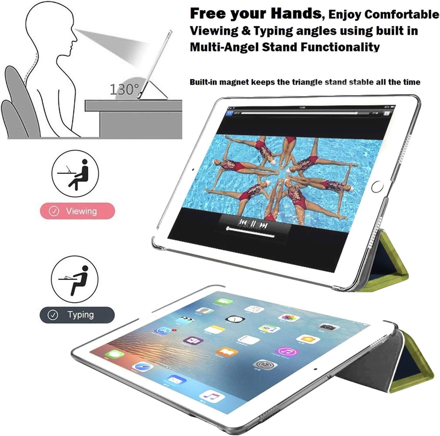 Free your Hands, Enjoy Comfortable Viewing & Typing angles using built in Multi-Angel Stand Functionality

130°

Built-in magnet keeps the triangle stand stable all the time

Viewing

Typing