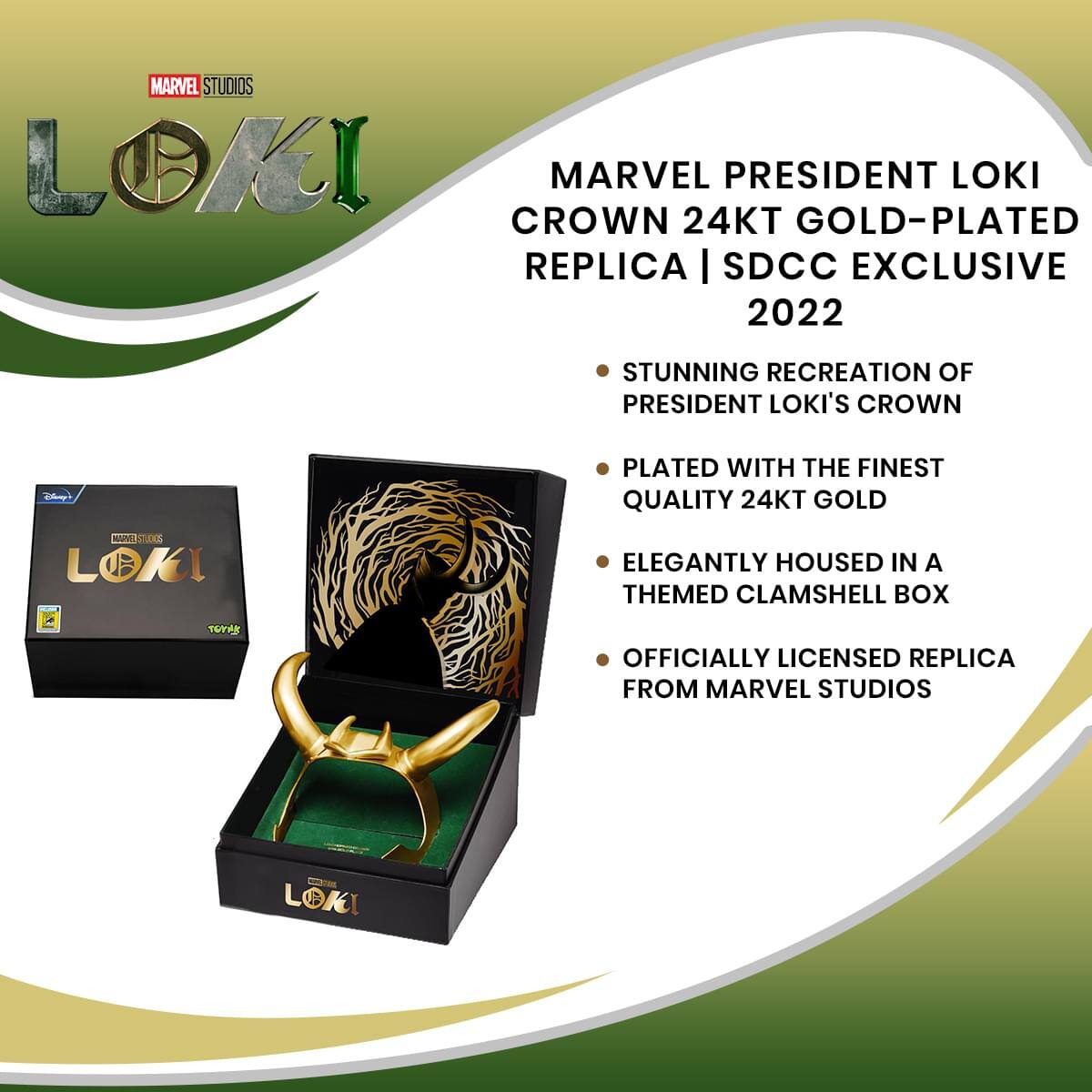 MARVEL STUDIOS LOKI MARVEL PRESIDENT LOKI CROWN 24KT GOLD-PLATED REPLICA | SDCC EXCLUSIVE 2022  
STUNNING RECREATION OF PRESIDENT LOKI'S CROWN  
PLATED WITH THE FINEST QUALITY 24KT GOLD  
ELEGANTLY HOUSED IN A THEMED CLAMSHELL BOX  
OFFICIALLY LICENSED REPLICA FROM MARVEL STUDIOS
