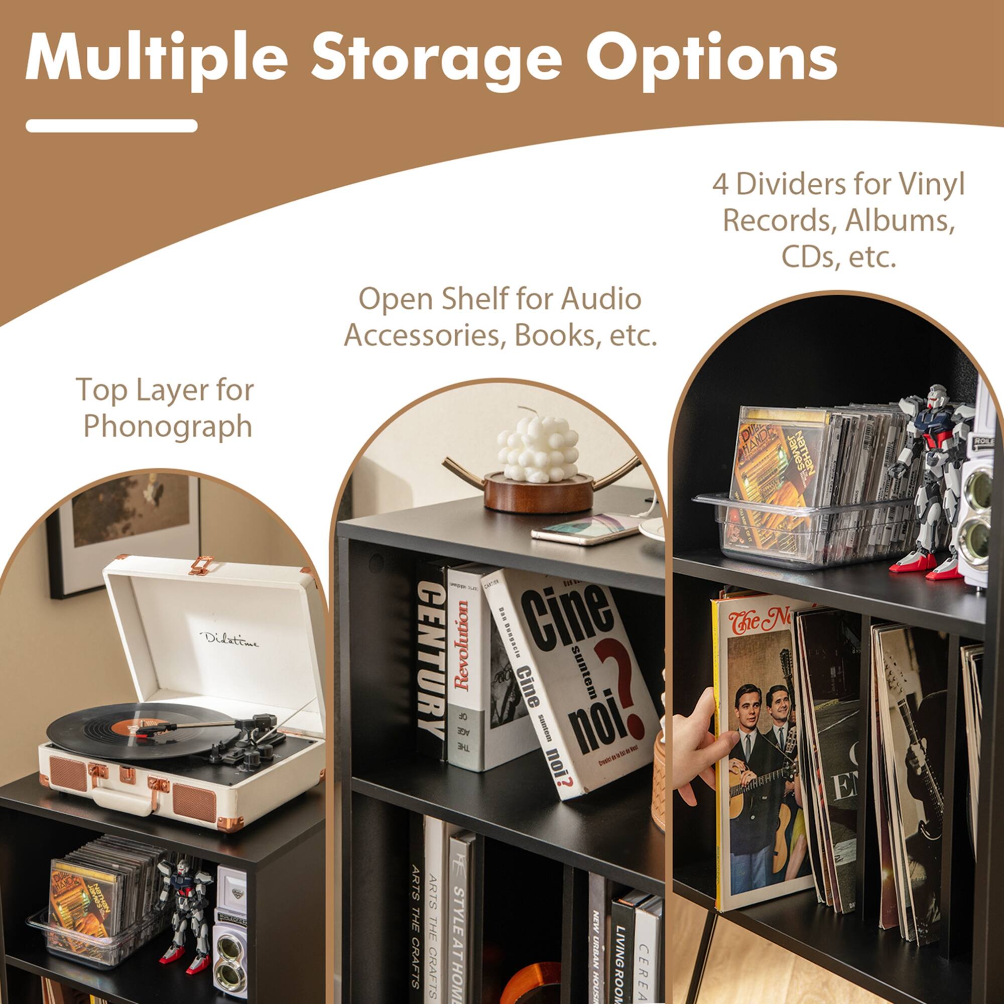 Multiple Storage Options

- Open Shelf for Audio Accessories, Books, etc.
- Top Layer for Phonograph
- 4 Dividers for Vinyl Records, Albums, CDs, etc.