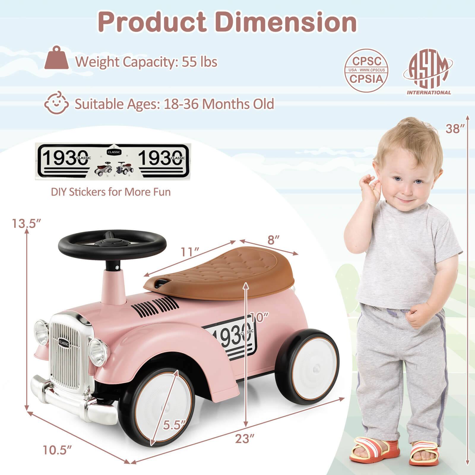 Product Dimension

Weight Capacity: 55 lbs

Suitable Ages: 18-36 Months Old

DIY Stickers for More Fun

13.5"  
11"  
10"  
10.5"  
5.5"  
23"  
8"  
38"

CPSC  
CPSIA

ASTM INTERNATIONAL