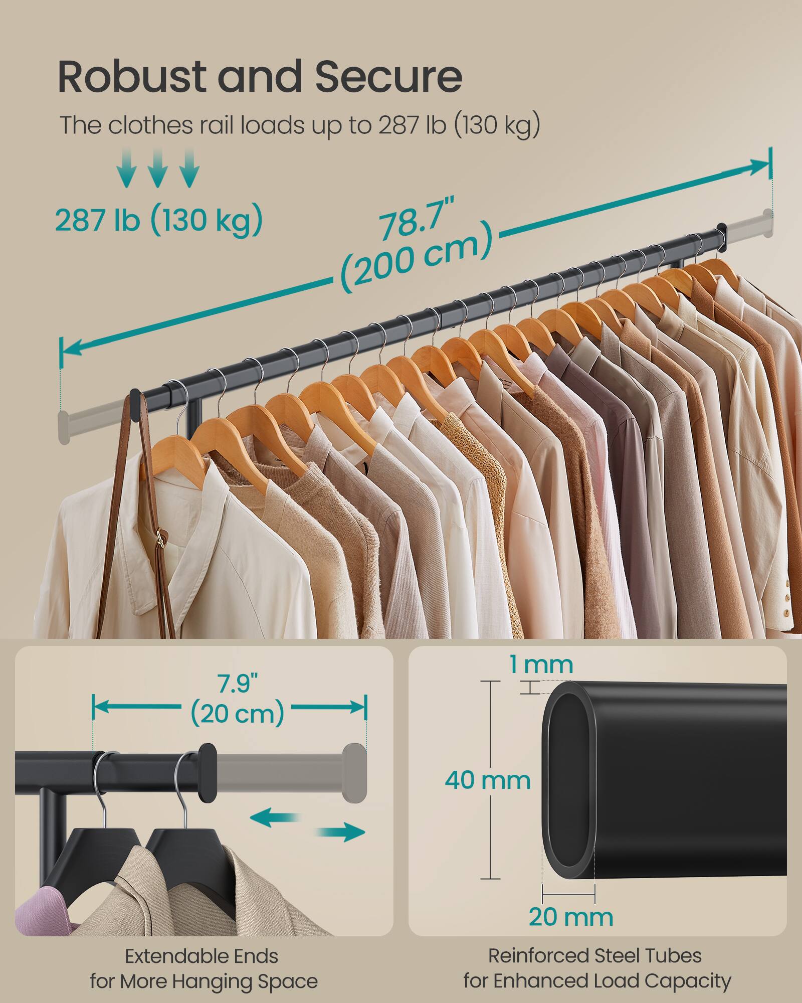 Robust and Secure

The clothes rail loads up to 287 lb (130 kg)

287 lb (130 kg)  
78.7" (200 cm)  
7.9" (20 cm)  
1 mm  
40 mm  
20 mm

Extendable Ends for More Hanging Space  
Reinforced Steel Tubes for Enhanced Load Capacity