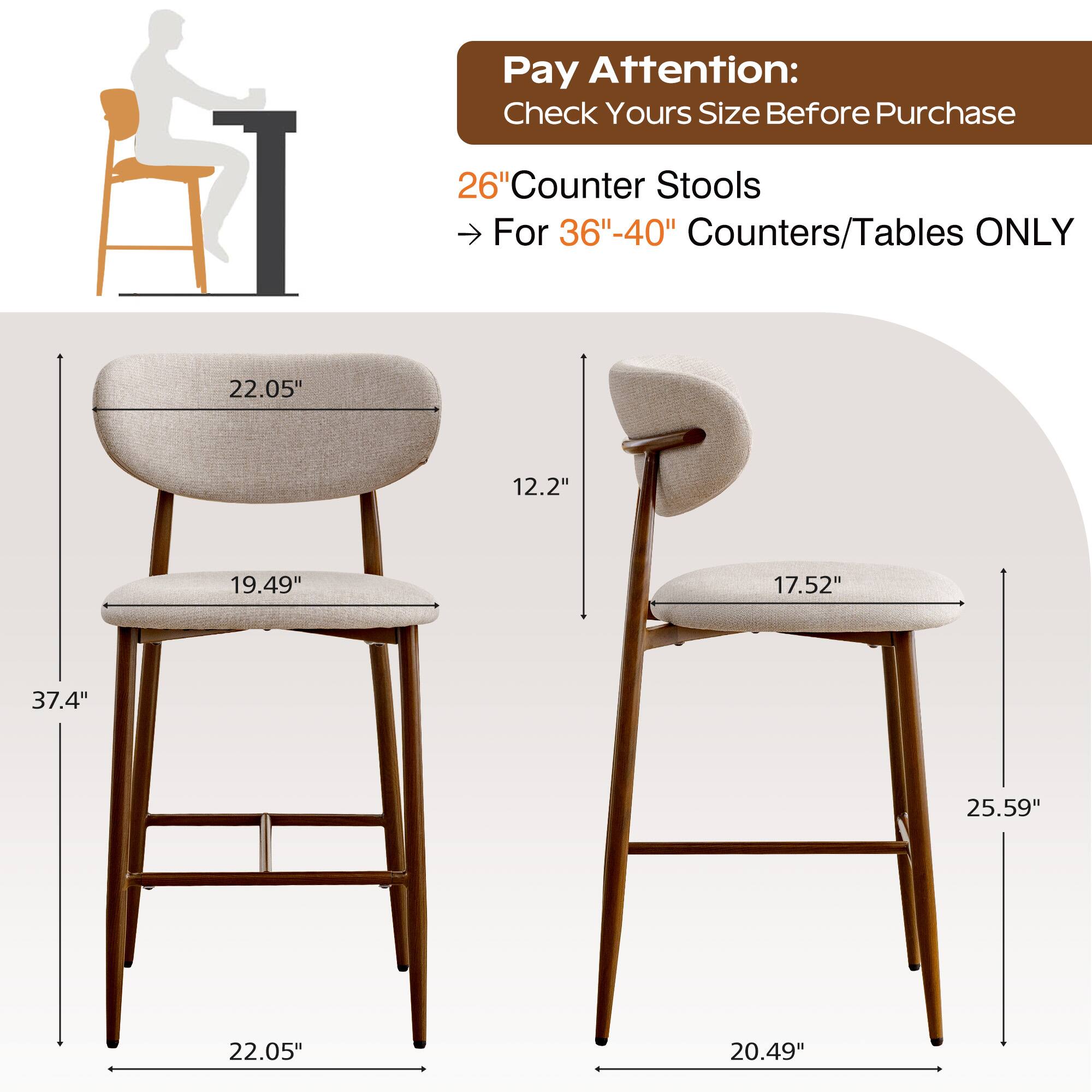 Pay Attention:  
Check Yours Size Before Purchase  

26" Counter Stools  
For 36"-40" Counters/Tables ONLY  

22.05"  
12.2"  
19.49"  
37.4"  
22.05"  

25.59"  
17.52"  
20.49"