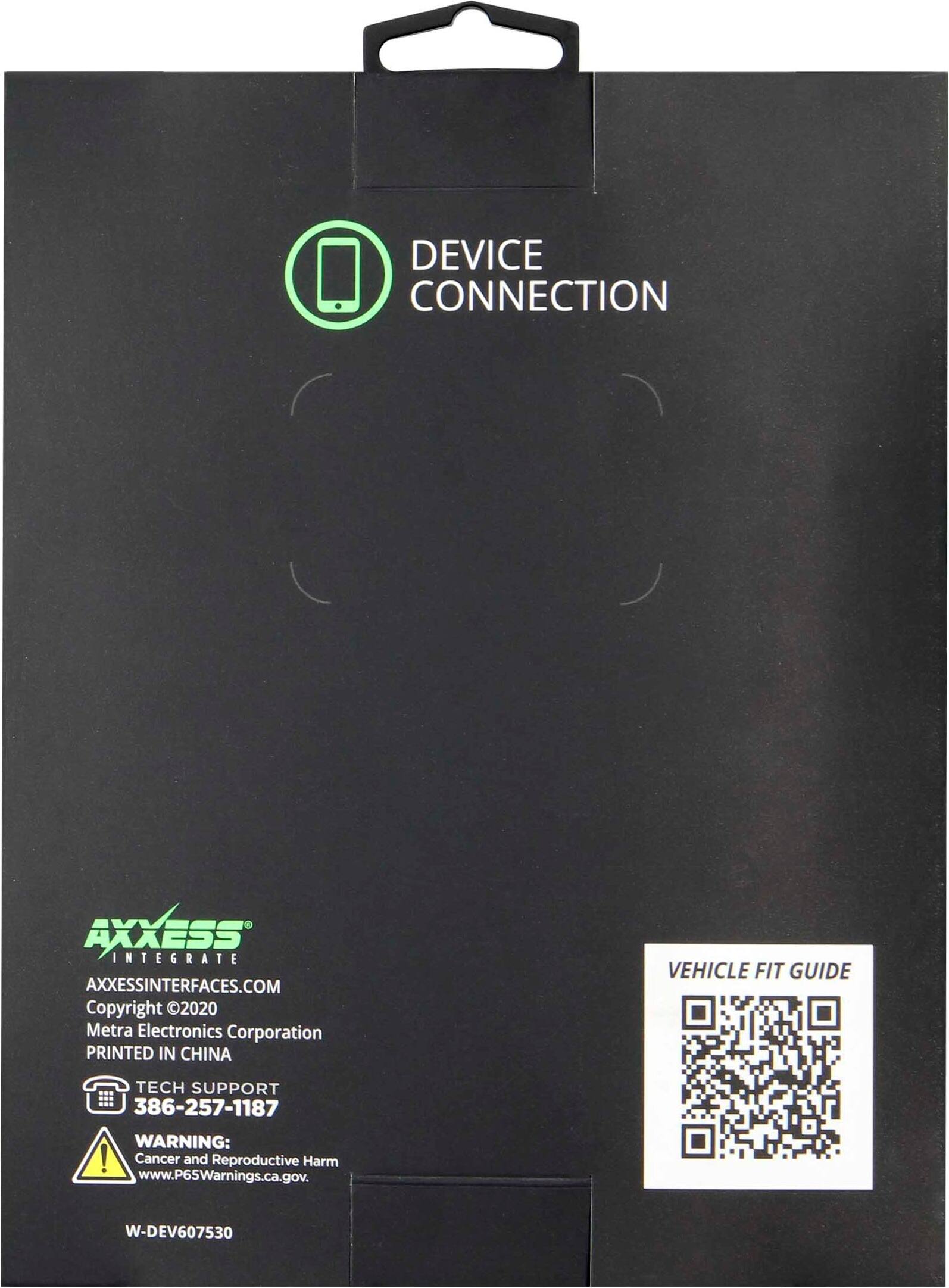 DEVICE CONNECTION

AXXESS INTEGRATE  
AXXESSINTERFACES.COM  
Copyright ©2020  
Metra Electronics Corporation  
PRINTED IN CHINA  

TECH SUPPORT  
386-257-1187  

WARNING:  
Cancer and Reproductive Harm  
www.P65Warnings.ca.gov  

W-DEV607530  

VEHICLE FIT GUIDE
