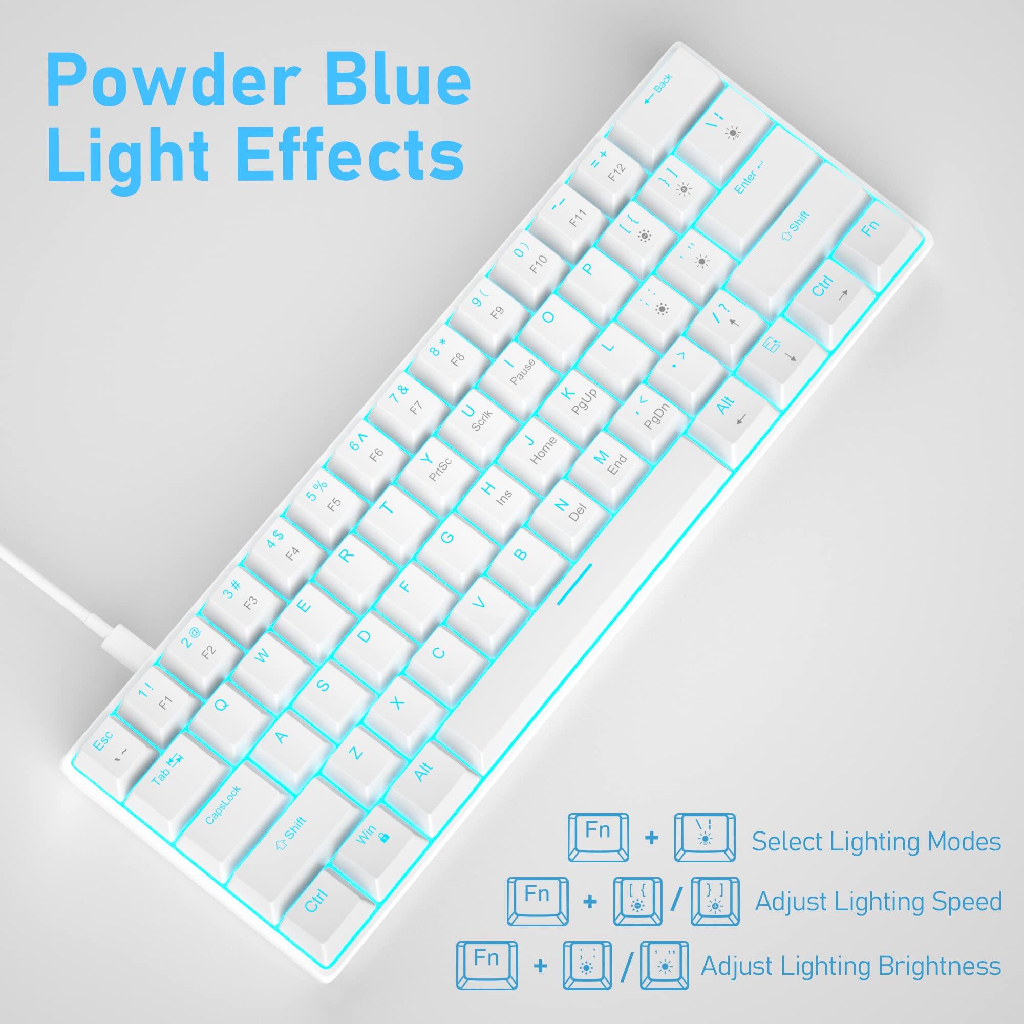 Powder Blue Light Effects

F12 F11 - * (0 F10 P )6 F9 O B F8 - Pause 78 7 K PgUp F7 U Scrik PgDn V9  F6 Y Home M End PrtSc % H 5 Ins G4 T Z Del 6 G F4 R B 3# F F3  > 20 2 D F2 W  11 S F1 a x Esc A : I N Tab All CapsLock OShift Win Fn + 0 Enter Shift Fn o Ctri 4  Alt  Select Lighting Modes H Fn + Adjust Lighting Speed Fn + Adjust Lighting Brightness