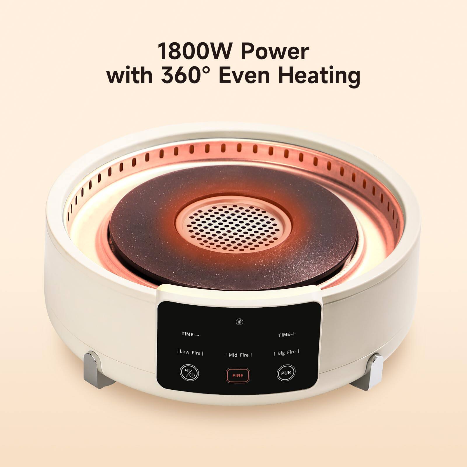 1800W Power with 360° Even Heating

TIME-
Low Fire | Mid Fire | Big Fire

TIME+
FIRE

PUR