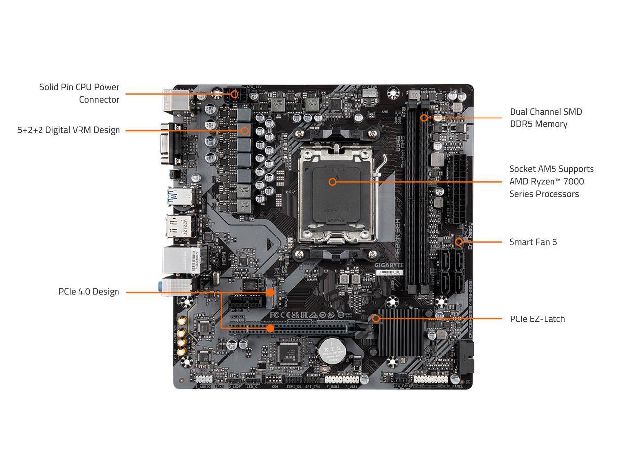 Solid Pin CPU Power Connector  
5+2+2 Digital VRM Design  
Dual Channel SMD DDR5 Memory  
PCIe 4.0 Design  
Socket AM5 Supports AMD Ryzen™ 7000 Series Processors  
Smart Fan 6  
PCIe EZ-Latch