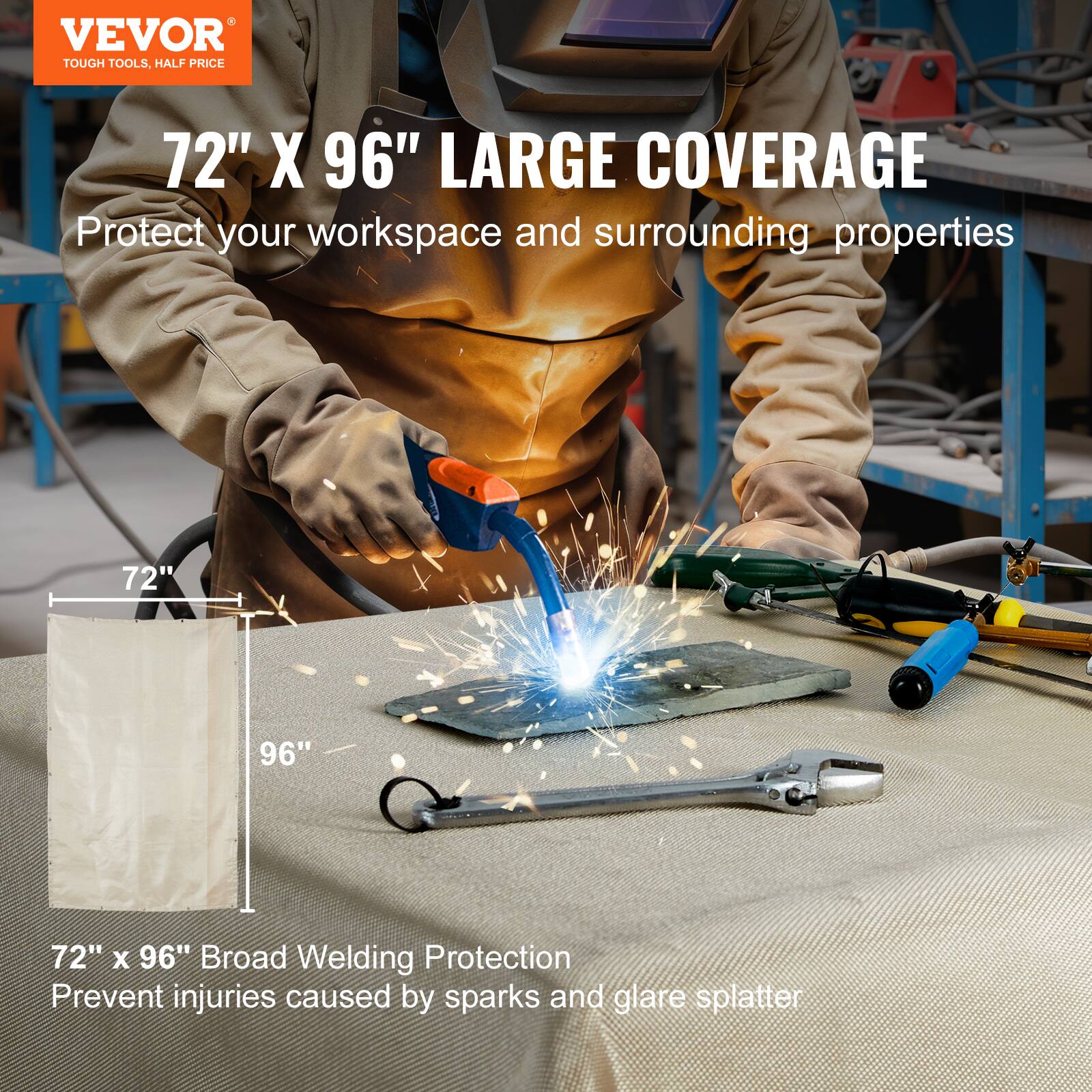 VEVOR  
TOUGH TOOLS, HALF PRICE  

72" X 96" LARGE COVERAGE  
Protect your workspace and surrounding properties  

72" x 96" Broad Welding Protection  
Prevent injuries caused by sparks and glare splatter