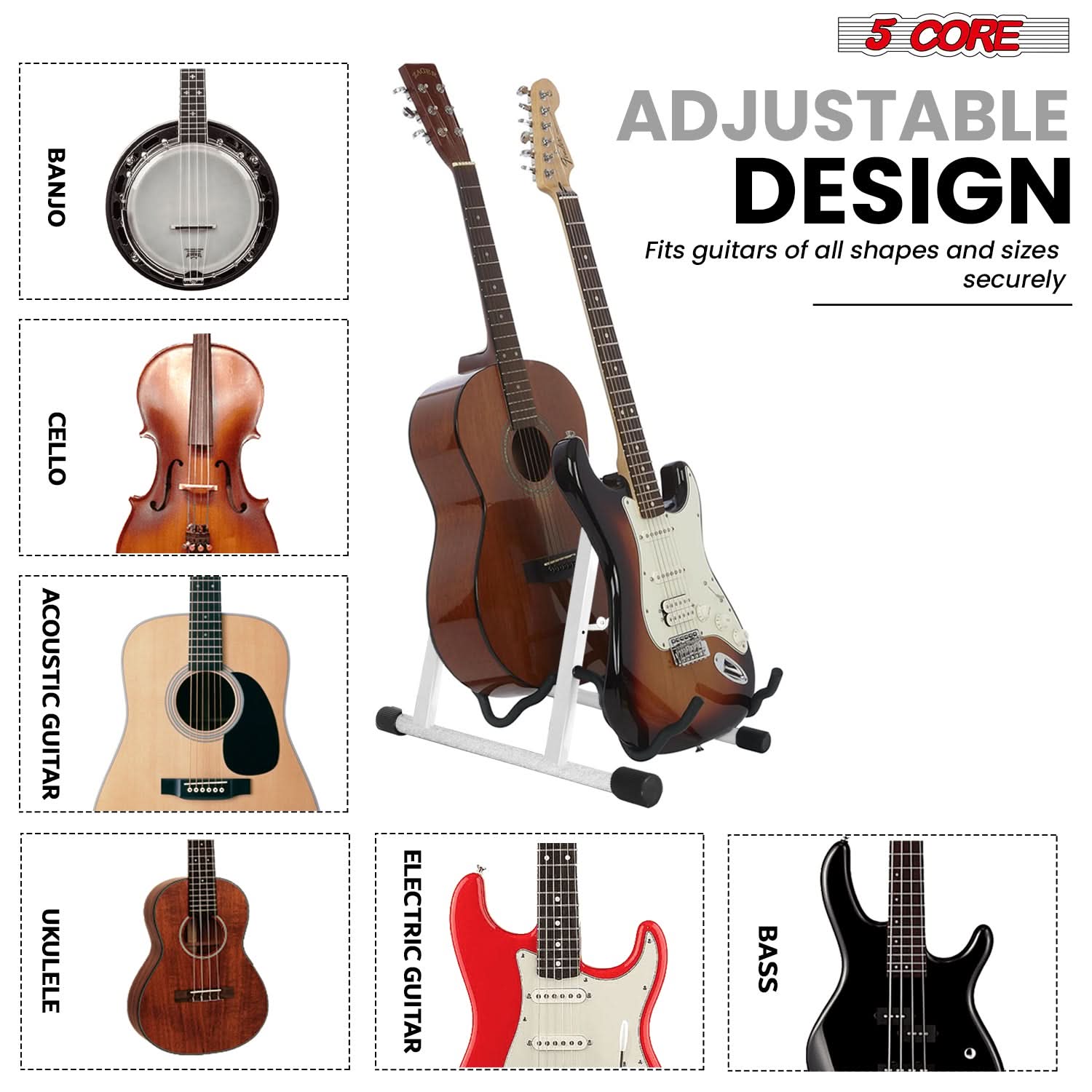 5 CORE  
ADJUSTABLE DESIGN  
Fits guitars of all shapes and sizes securely  

BANJO  
CELLO  
ACOUSTIC GUITAR  
UKULELE  
ELECTRIC GUITAR  
BASS