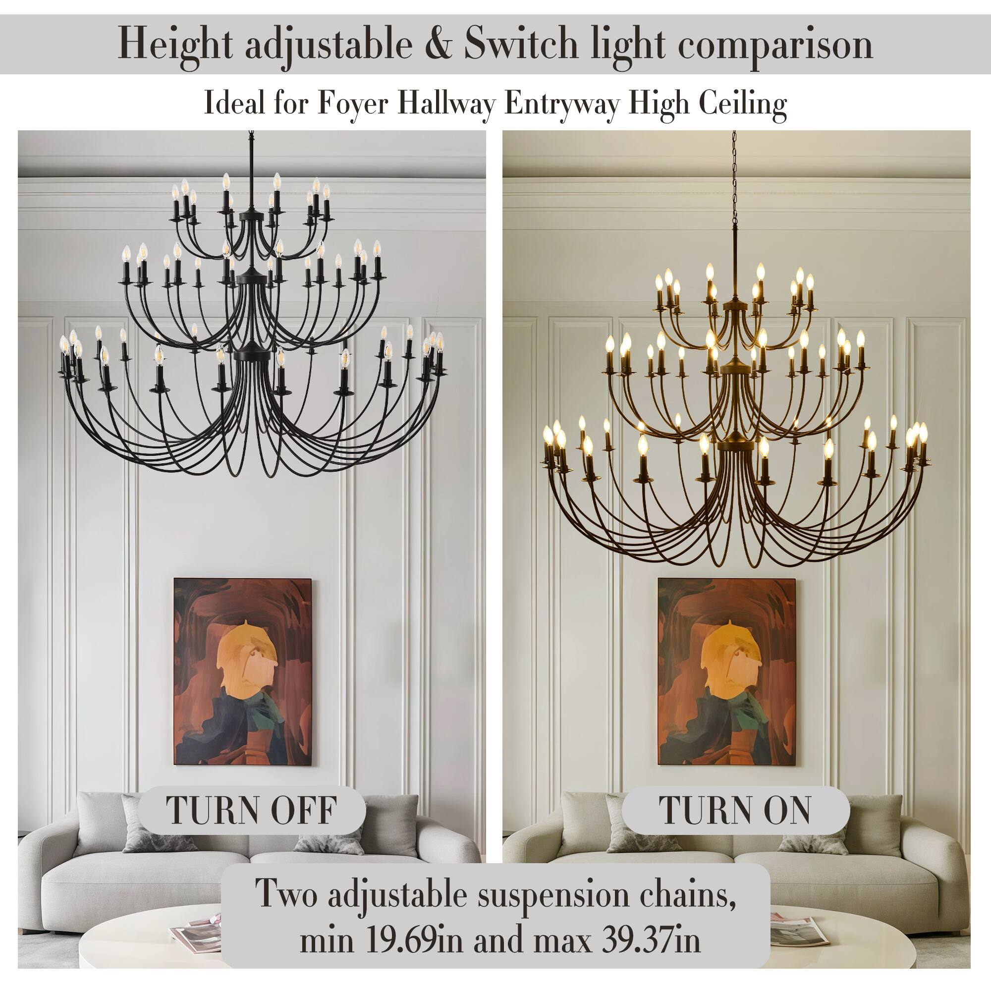 Height adjustable & Switch light comparison  
Ideal for Foyer Hallway Entryway High Ceiling  

TURN OFF  
Two adjustable suspension chains, min 19.69in and max 39.37in  

TURN ON