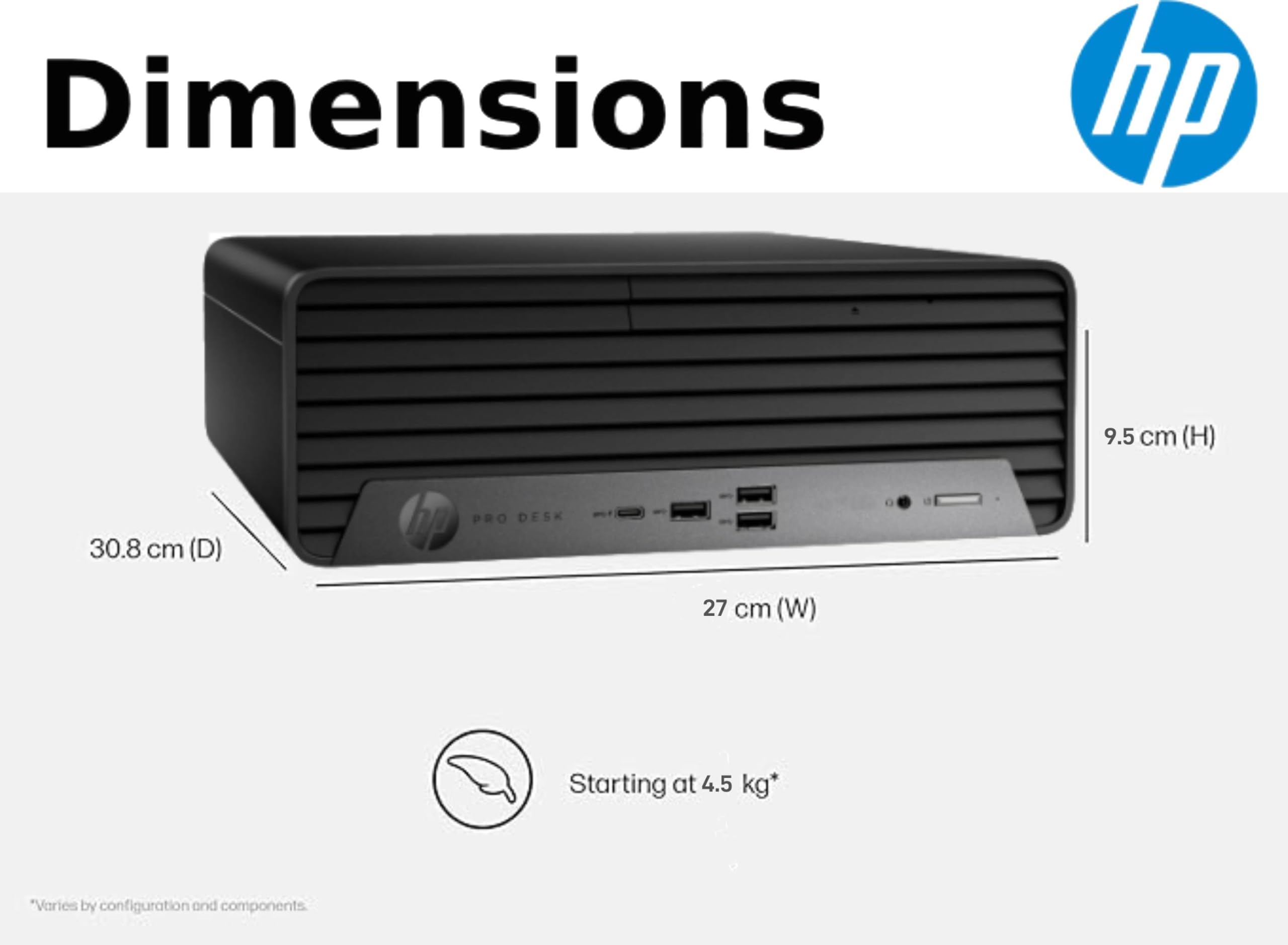 Dimensions  
hp PRO DESK  
9.5 cm (H)  
30.8 cm (D)  
27 cm (W)  
Starting at 4.5 kg*  
*Varies by configuration and components.