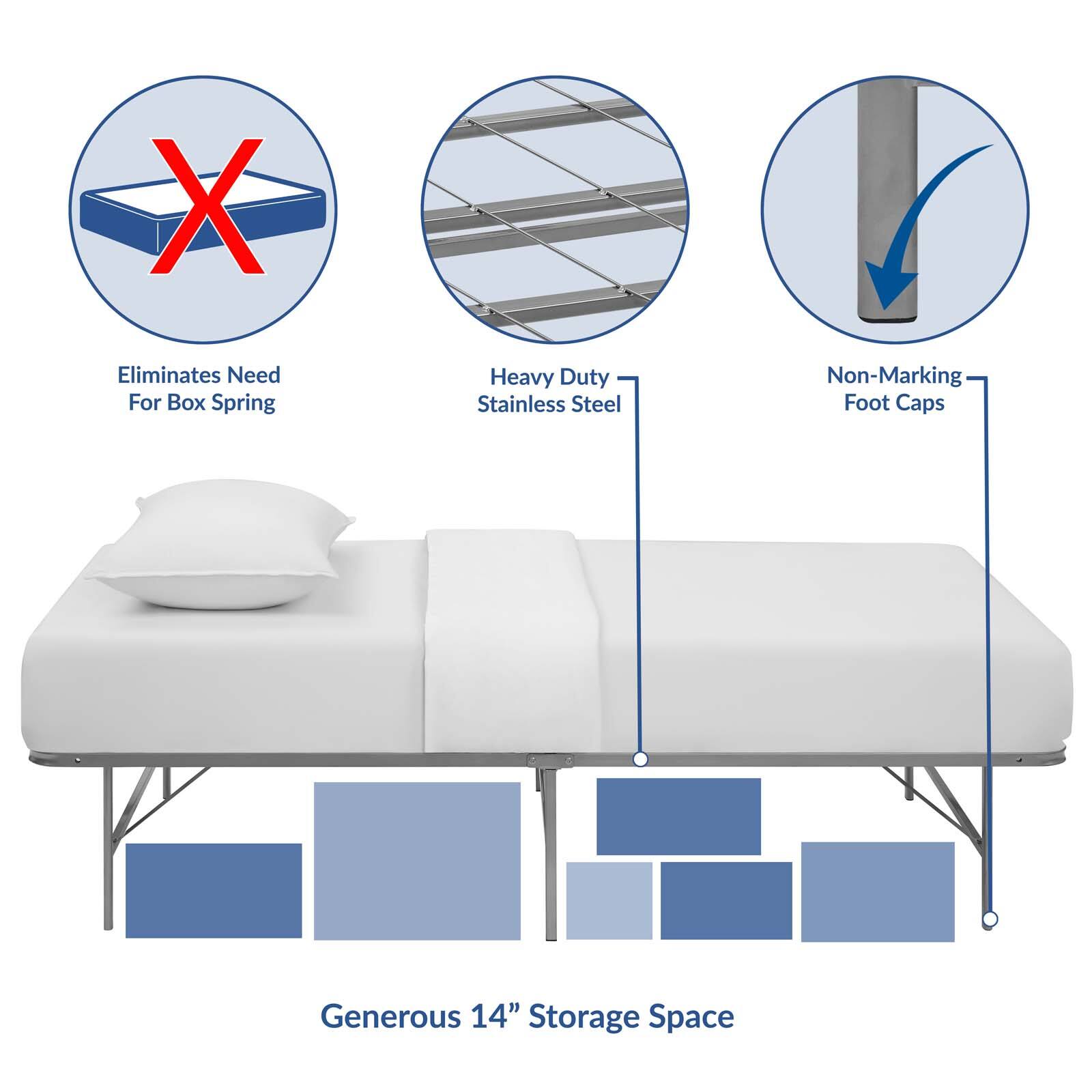 - Eliminates Need For Box Spring
- Heavy Duty Stainless Steel
- Non-Marking Foot Caps
- Generous 14" Storage Space