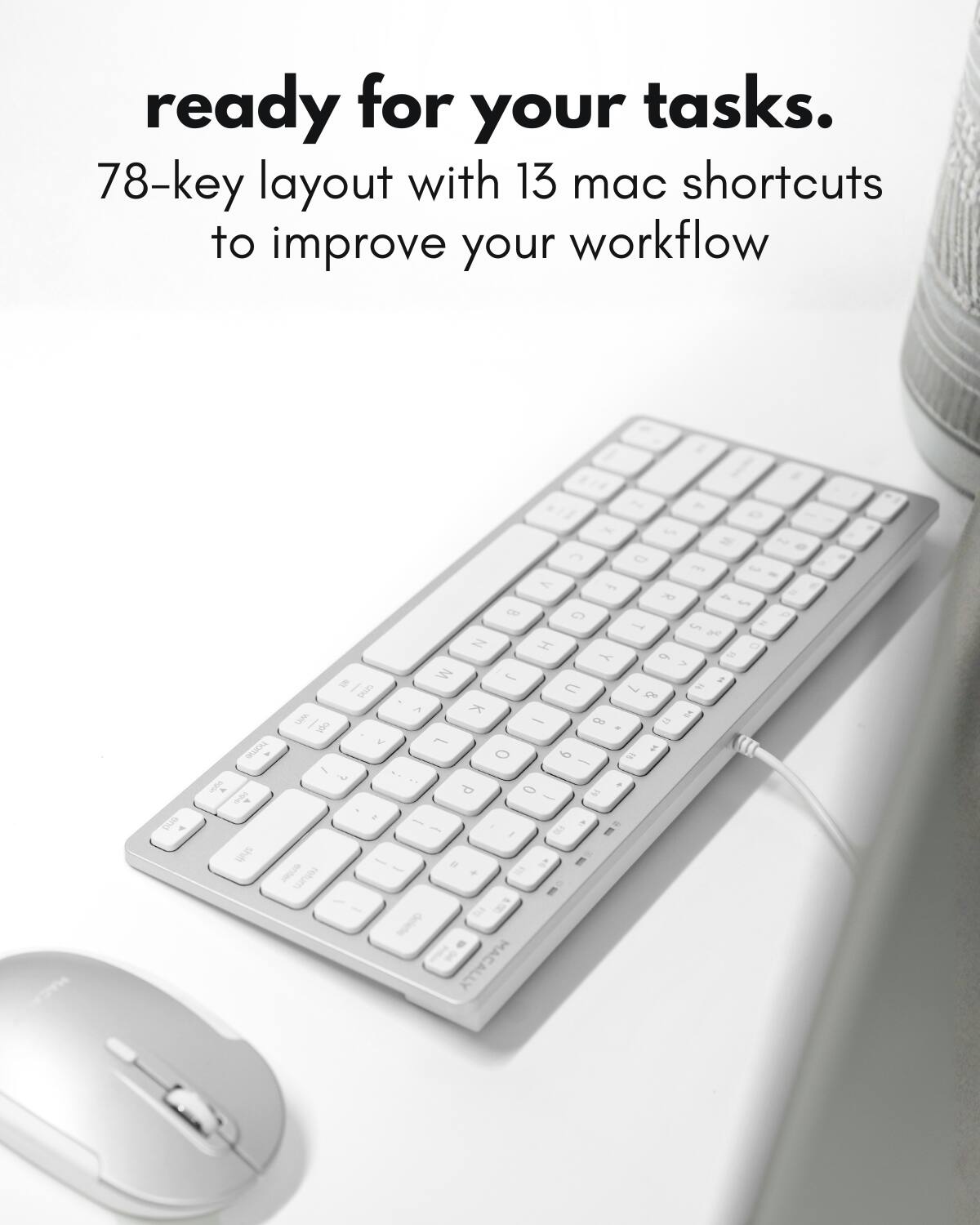 ready for your tasks.  
78-key layout with 13 mac shortcuts to improve your workflow