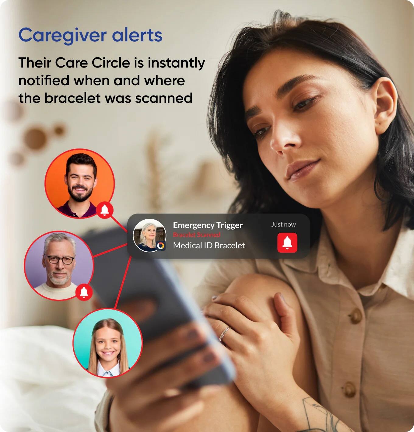 Caregiver alerts  
Their Care Circle is instantly notified when and where the bracelet was scanned  

Emergency Trigger  
Bracelet Scanned  
Medical ID Bracelet  
Just now