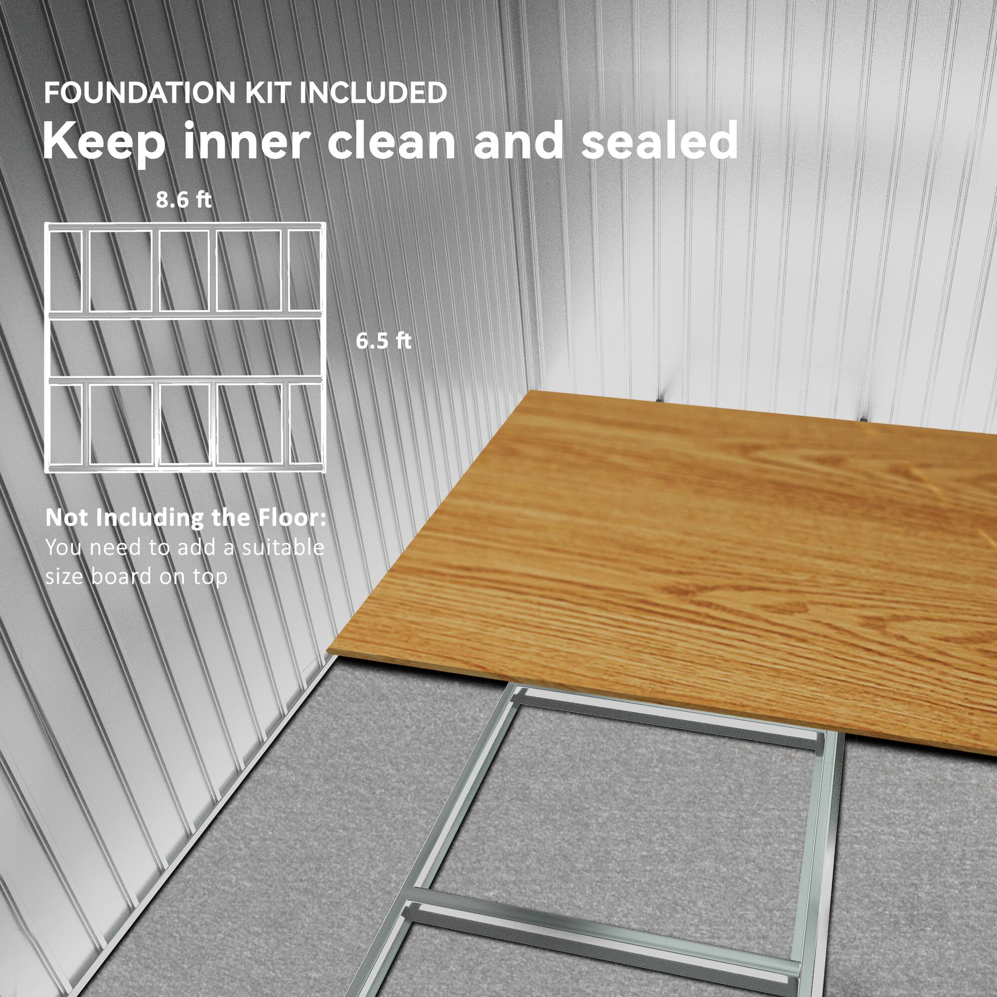 FOUNDATION KIT INCLUDED  
Keep inner clean and sealed  

8.6 ft  
6.5 ft  

Not Including the Floor:  
You need to add a suitable size board on top