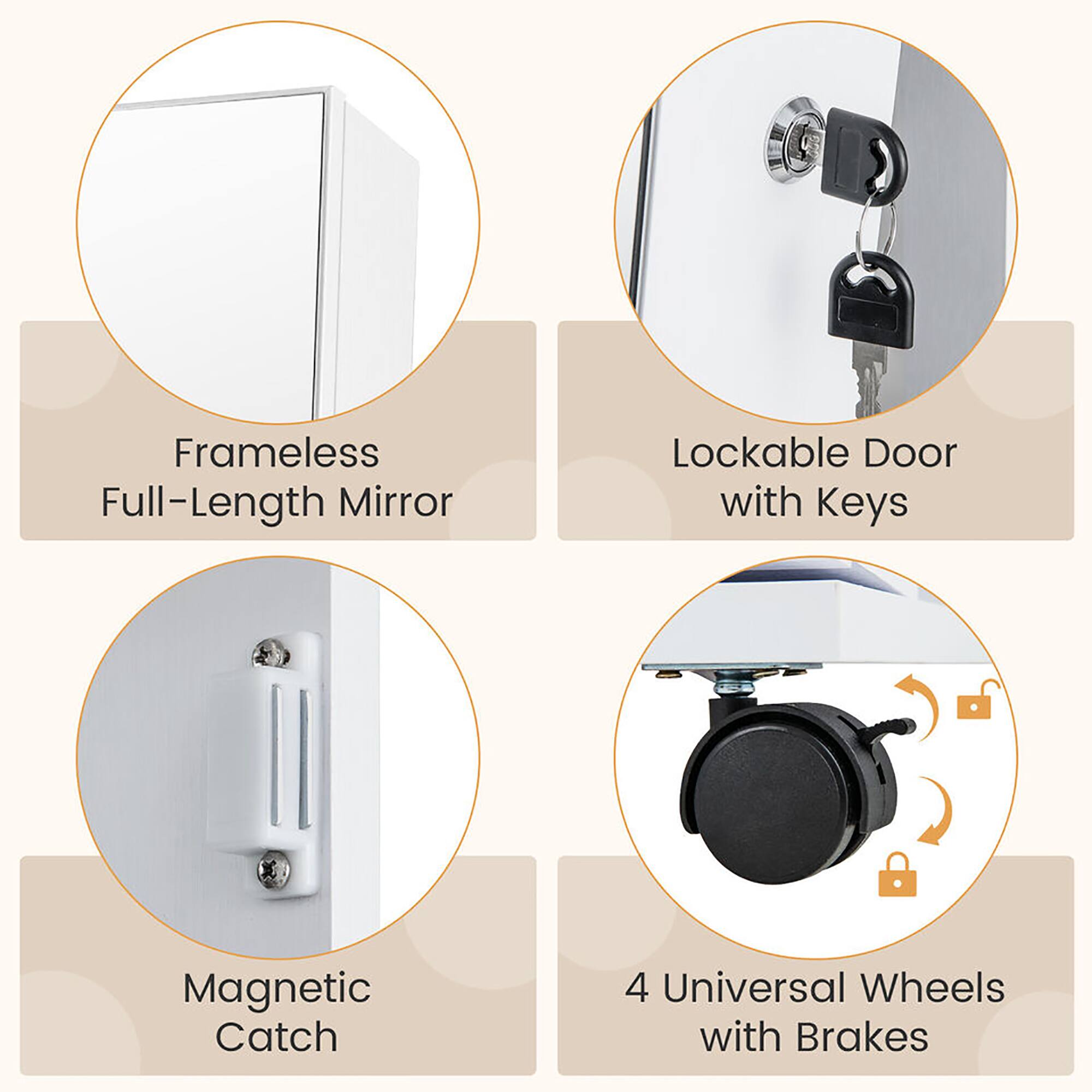 Frameless Full-Length Mirror  
Lockable Door with Keys  
Magnetic Catch  
4 Universal Wheels with Brakes