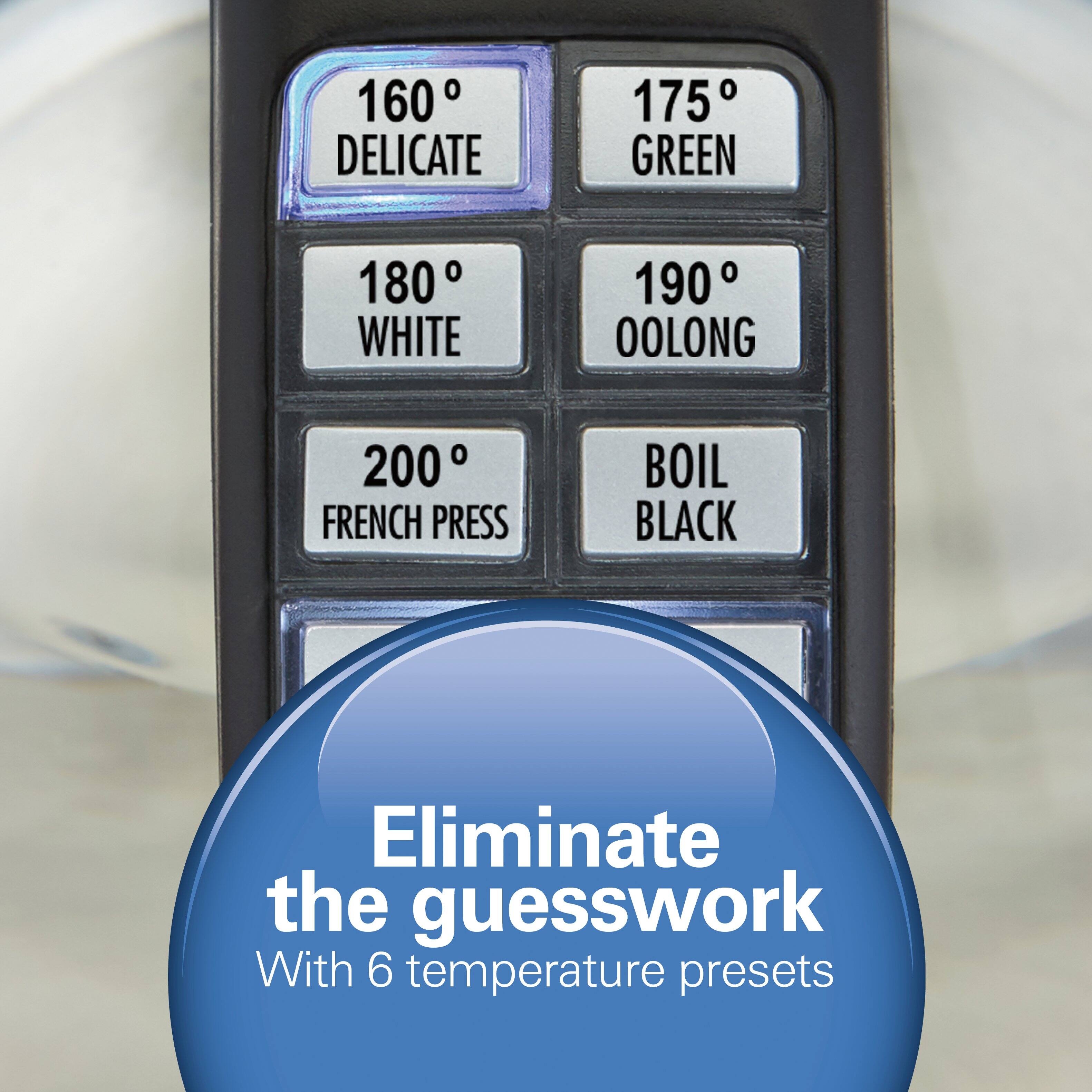 160° DELICATE  
175° GREEN  
180° WHITE  
190° OOLONG  
200° FRENCH PRESS  
BOIL BLACK  

Eliminate the guesswork  
With 6 temperature presets