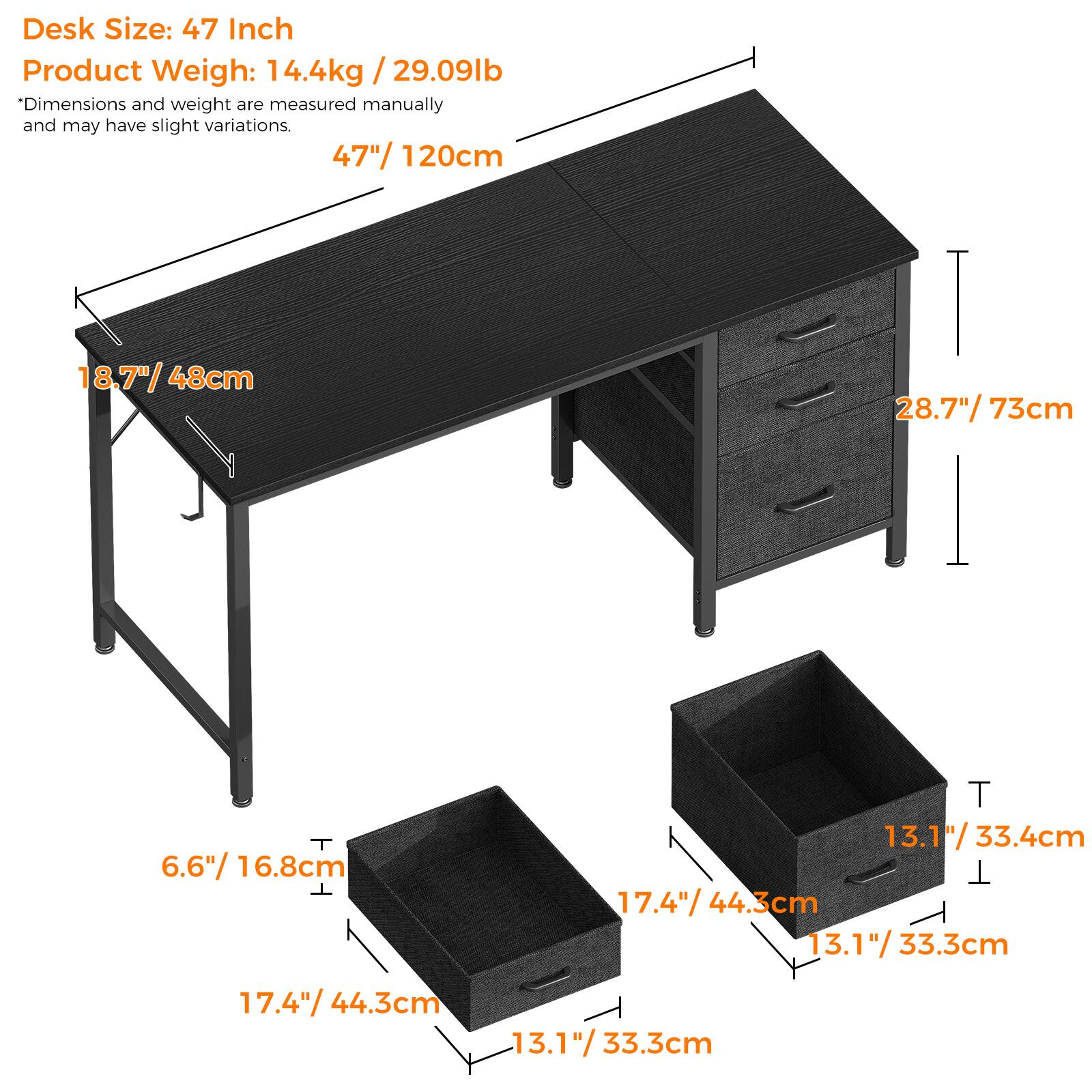 Desk Size: 47 Inch  
Product Weight: 14.4kg / 29.09lb  
*Dimensions and weight are measured manually and may have slight variations.  

47" / 120cm  
8.7" / 48cm  
28.7" / 73cm  
6.6" / 16.8cm  
13.1" / 33.4cm  
17.4" / 44.3cm  
13.1" / 33.3cm