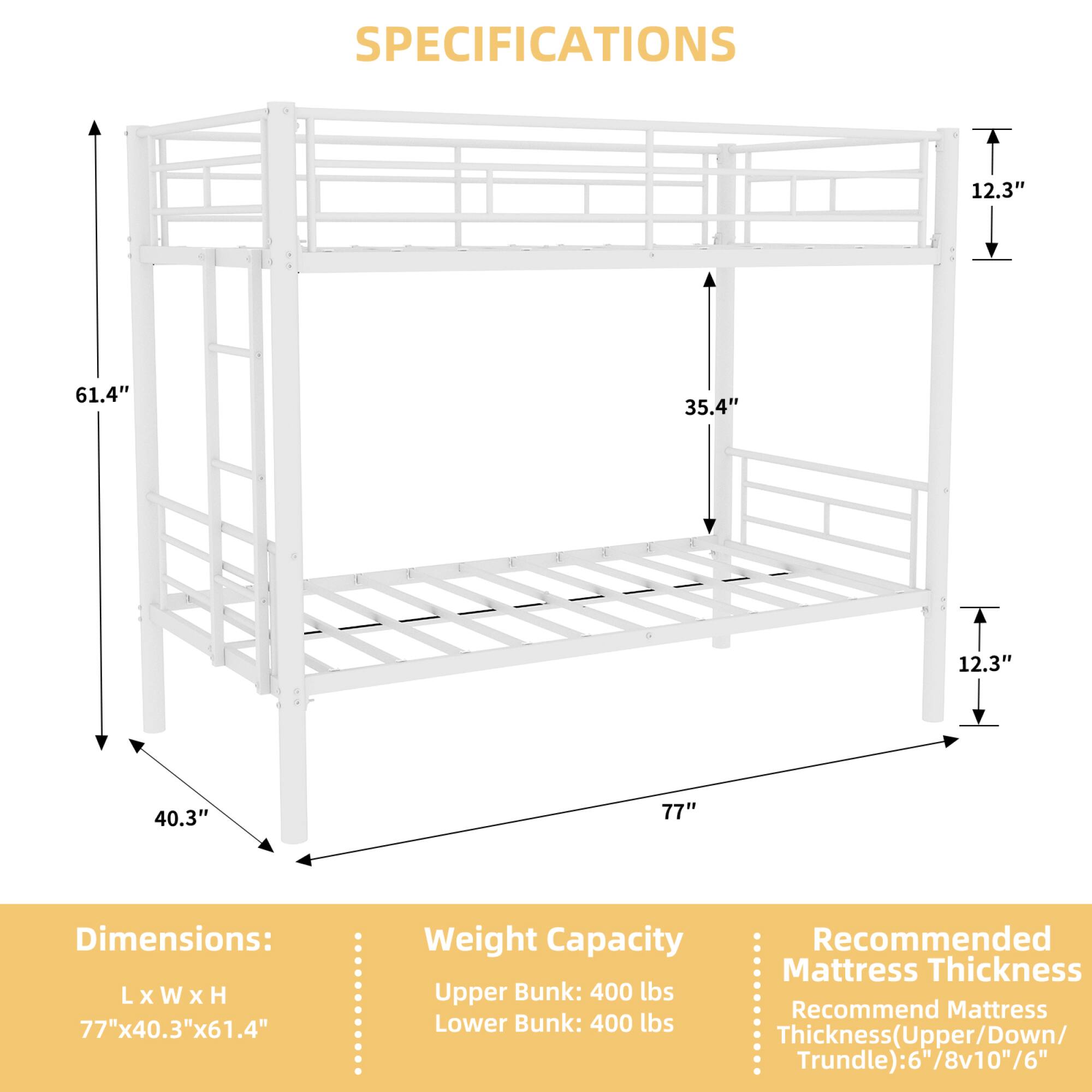 **SPECIFICATIONS**

**Dimensions:**
- L x W x H: 77" x 40.3" x 61.4"

**Weight Capacity:**
- Upper Bunk: 400 lbs
- Lower Bunk: 400 lbs

**Recommended Mattress Thickness:**
- Thickness (Upper/Down/Trundle): 6"/8"/10"/6"