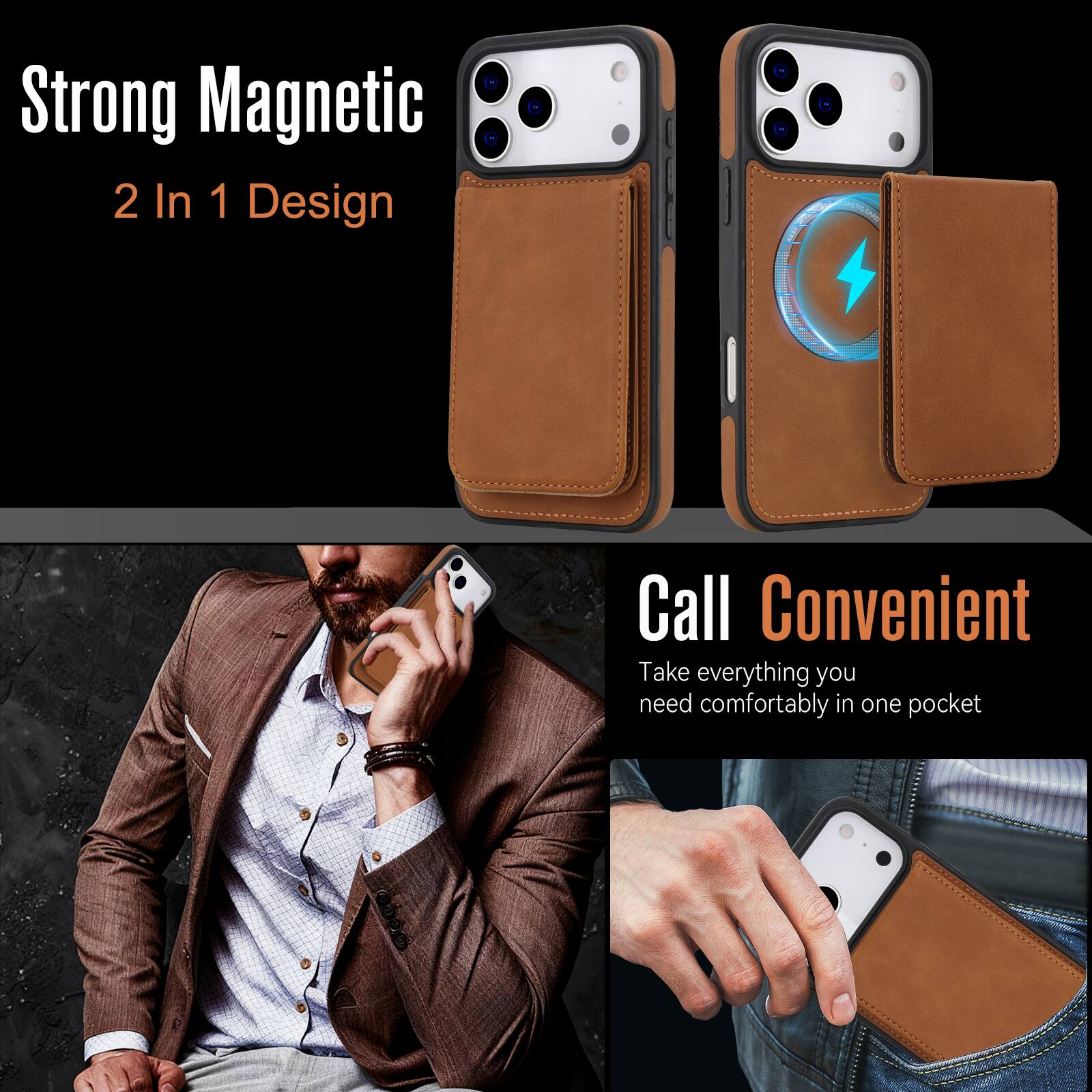 Strong Magnetic  
2 In 1 Design  

Call Convenient  
Take everything you need comfortably in one pocket