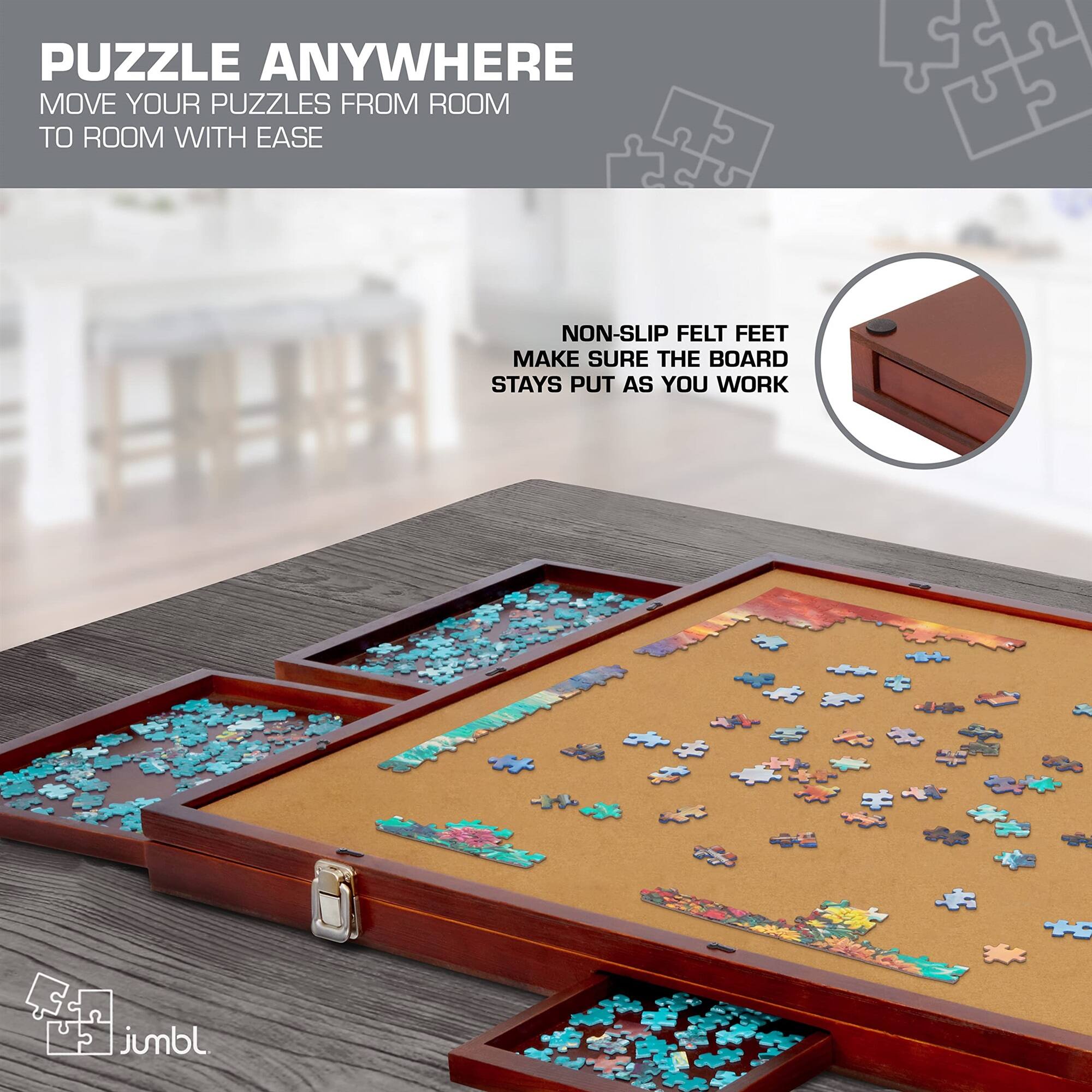 PUZZLE ANYWHERE
MOVE YOUR PUZZLES FROM ROOM TO ROOM WITH EASE
NON-SLIP FELT FEET
MAKE SURE THE BOARD STAYS PUT AS YOU WORK