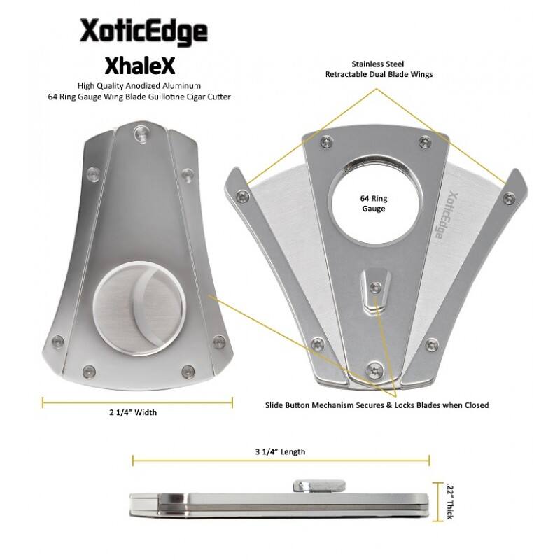 XoticEdge XhaleX  
High Quality Anodized Aluminum 64 Ring Gauge Wing Blade Guillotine Cigar Cutter  
Stainless Steel Retractable Dual Blade Wings  
2 1/4" Width  
3 1/4" Length  
22" Thick  
Slide Button Mechanism Secures & Locks Blades when Closed