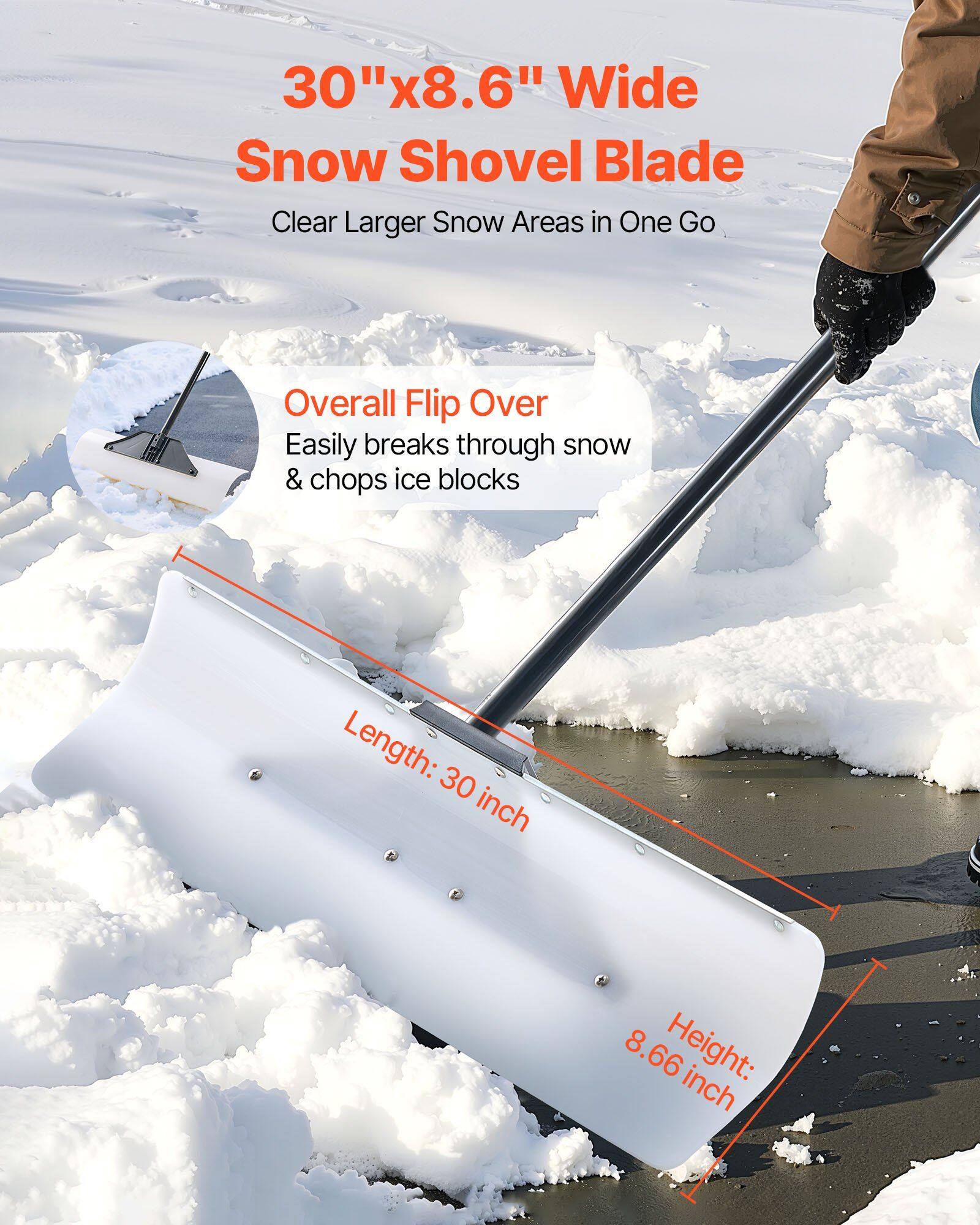 30"x8.6" Wide Snow Shovel Blade  
Clear Larger Snow Areas in One Go  

Overall Flip Over  
Easily breaks through snow & chops ice blocks  

Length: 30 inch  
Height: 8.66 inch