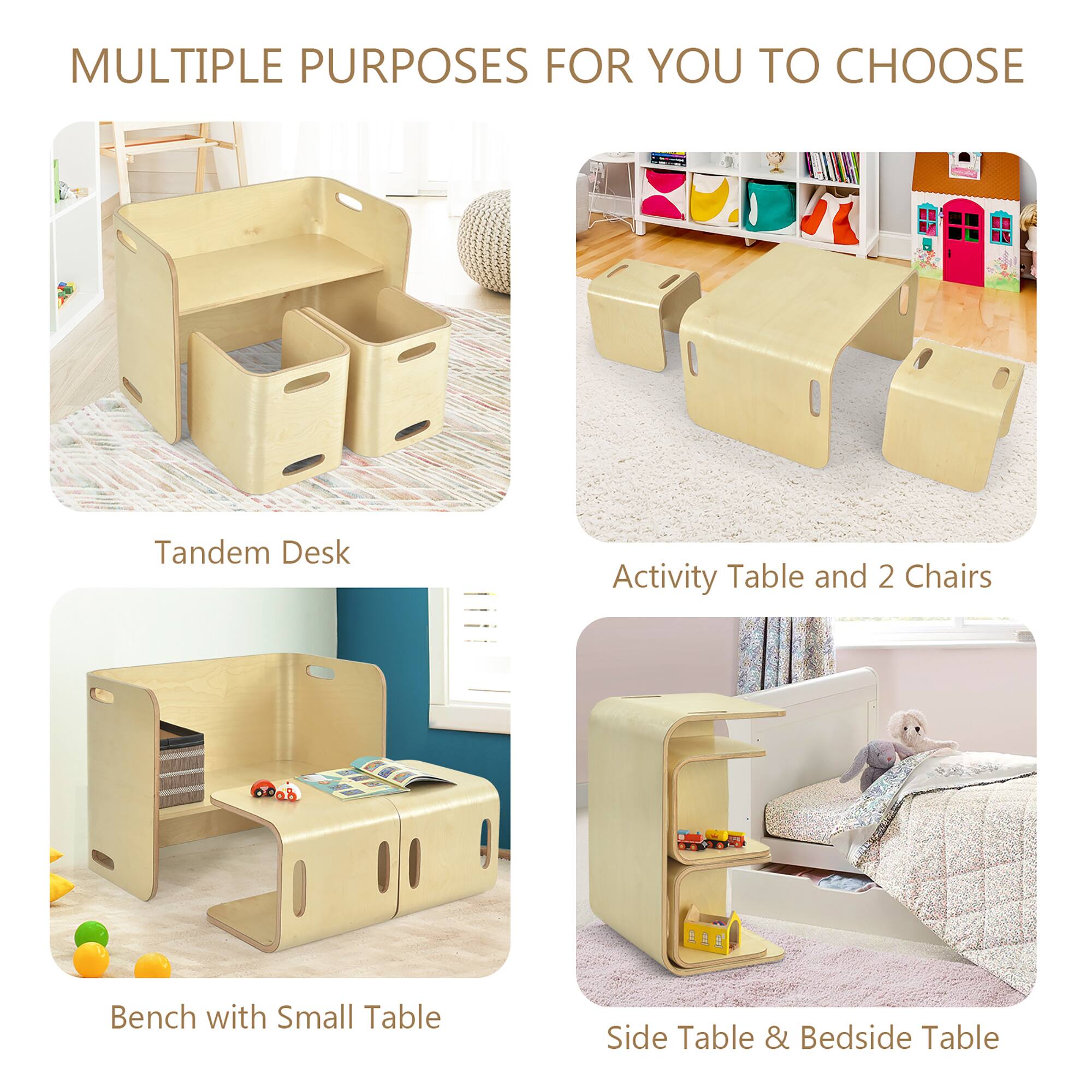 MULTIPLE PURPOSES FOR YOU TO CHOOSE

- Tandem Desk
- Activity Table and 2 Chairs
- Bench with Small Table
- Side Table & Bedside Table