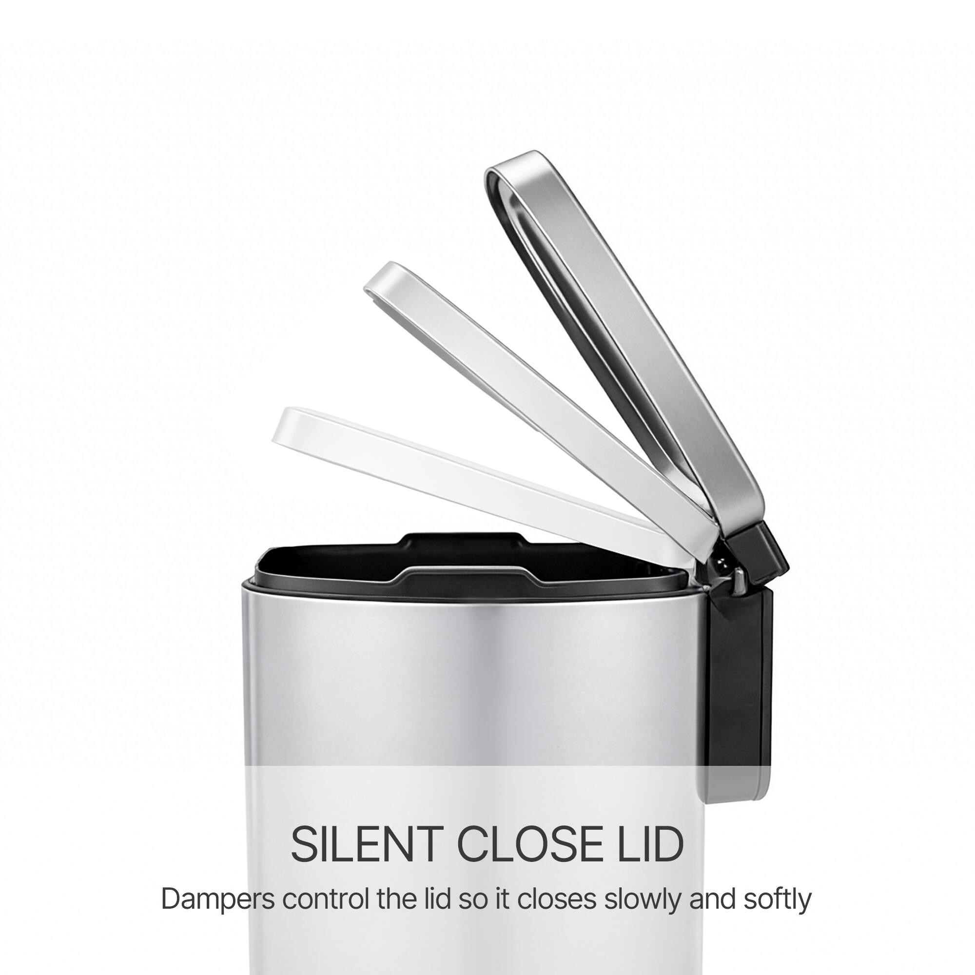 SILENT CLOSE LID  
Dampers control the lid so it closes slowly and softly