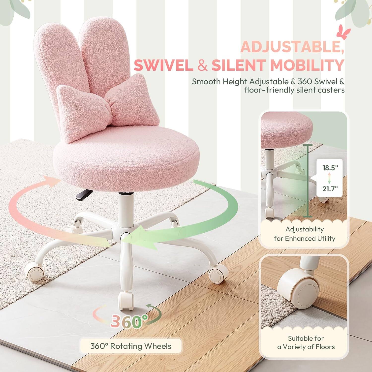ADJUSTABLE, SWIVEL & SILENT MOBILITY

Smooth Height Adjustable & 360 Swivel & floor-friendly silent casters

18.5" 21.7" Adjustability for Enhanced Utility

360° Rotating Wheels

Suitable for a Variety of Floors