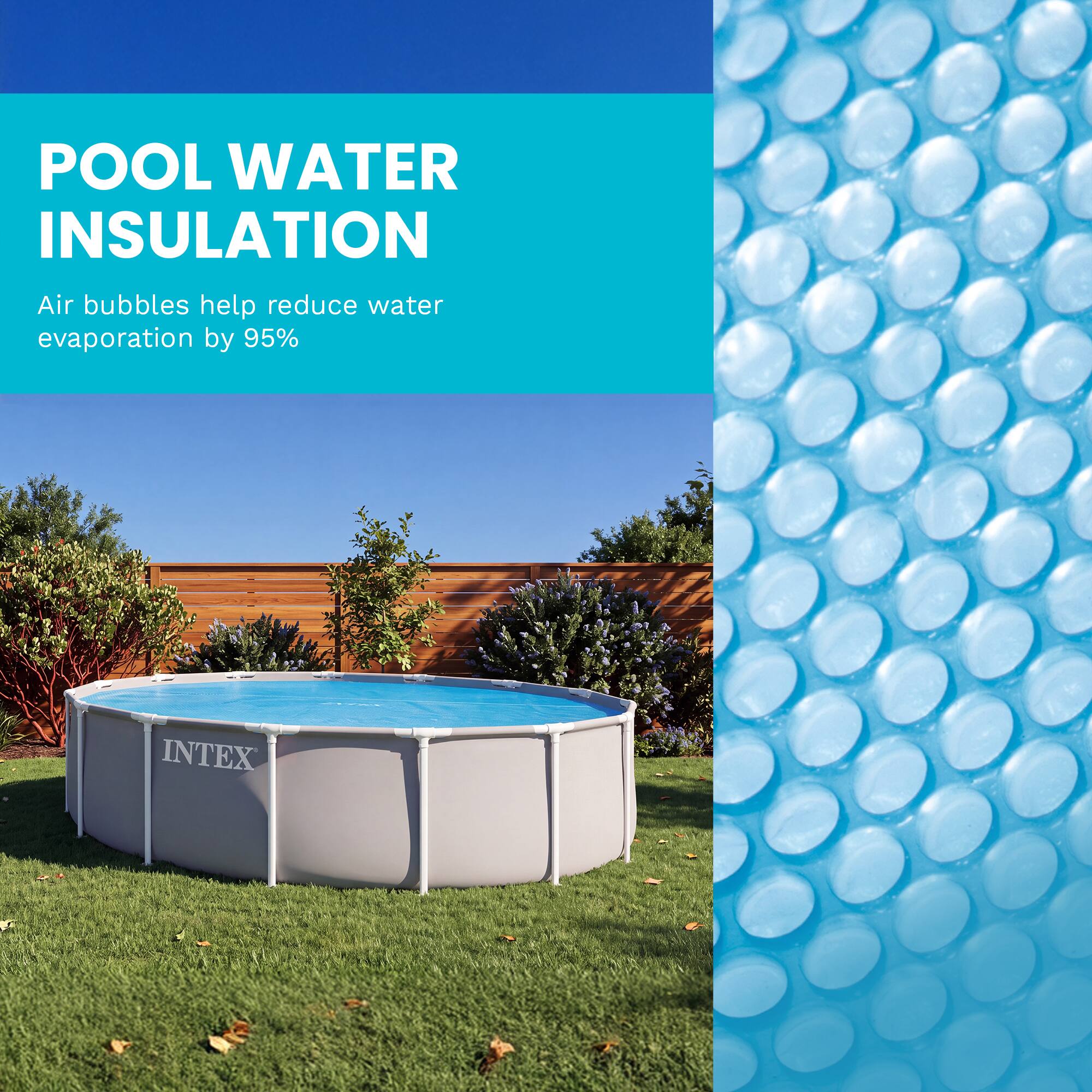 POOL WATER INSULATION  
Air bubbles help reduce water evaporation by 95%  

INTEX