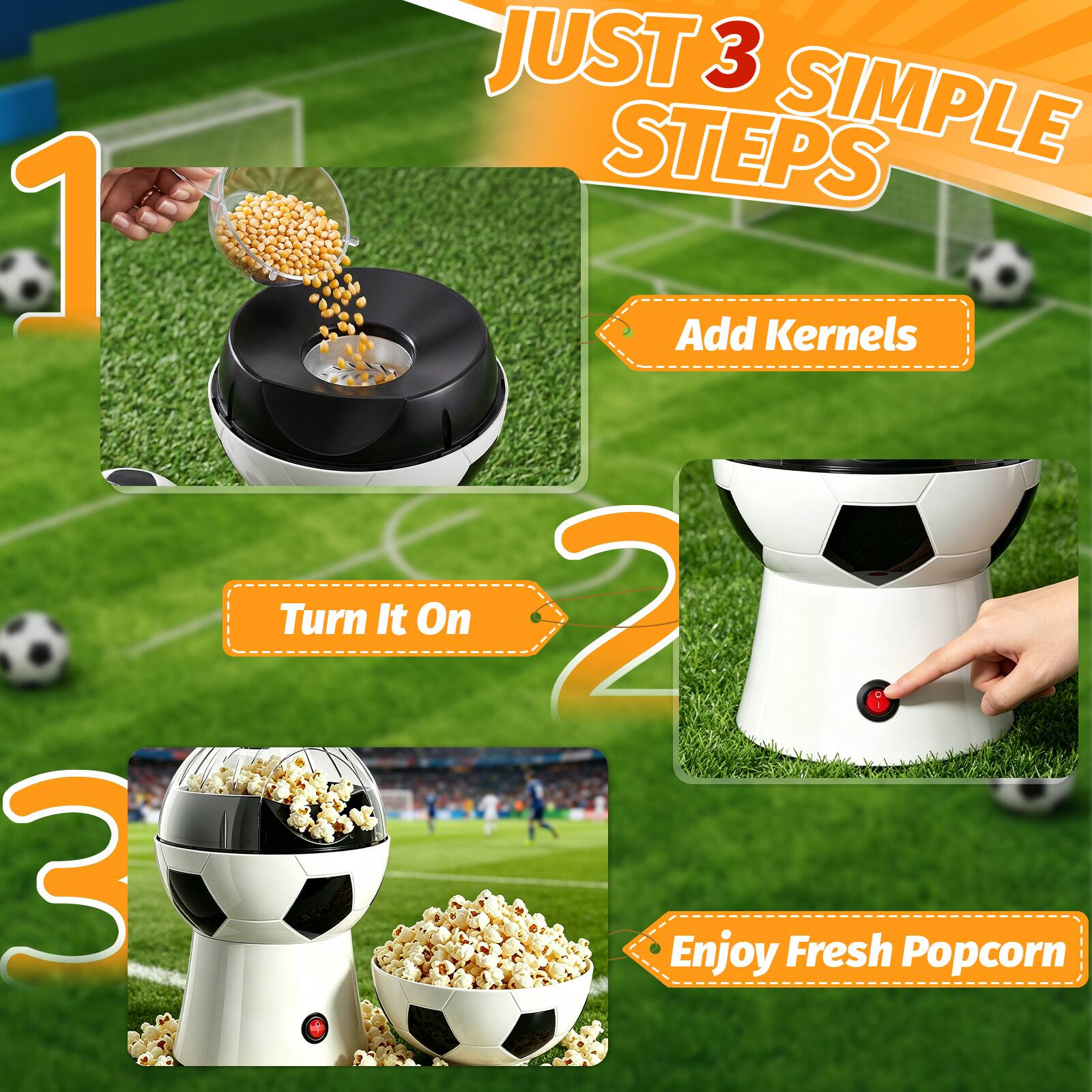 1. JUST 3 SIMPLE STEPS
2. Add Kernels
3. Turn It On
4. Enjoy Fresh Popcorn