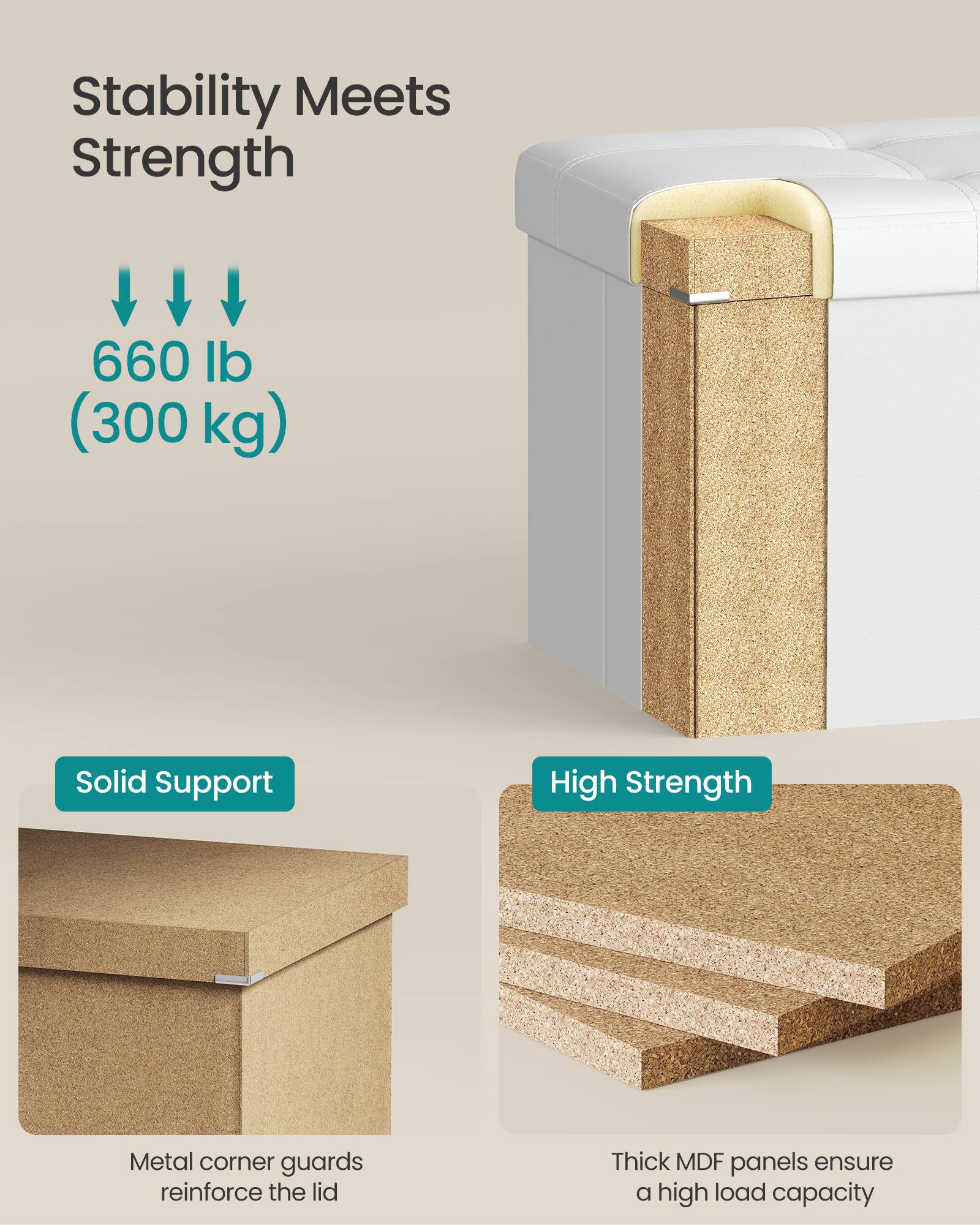 Stability Meets Strength

660 lb (300 kg)

Solid Support

High Strength

Metal corner guards reinforce the lid

Thick MDF panels ensure a high load capacity