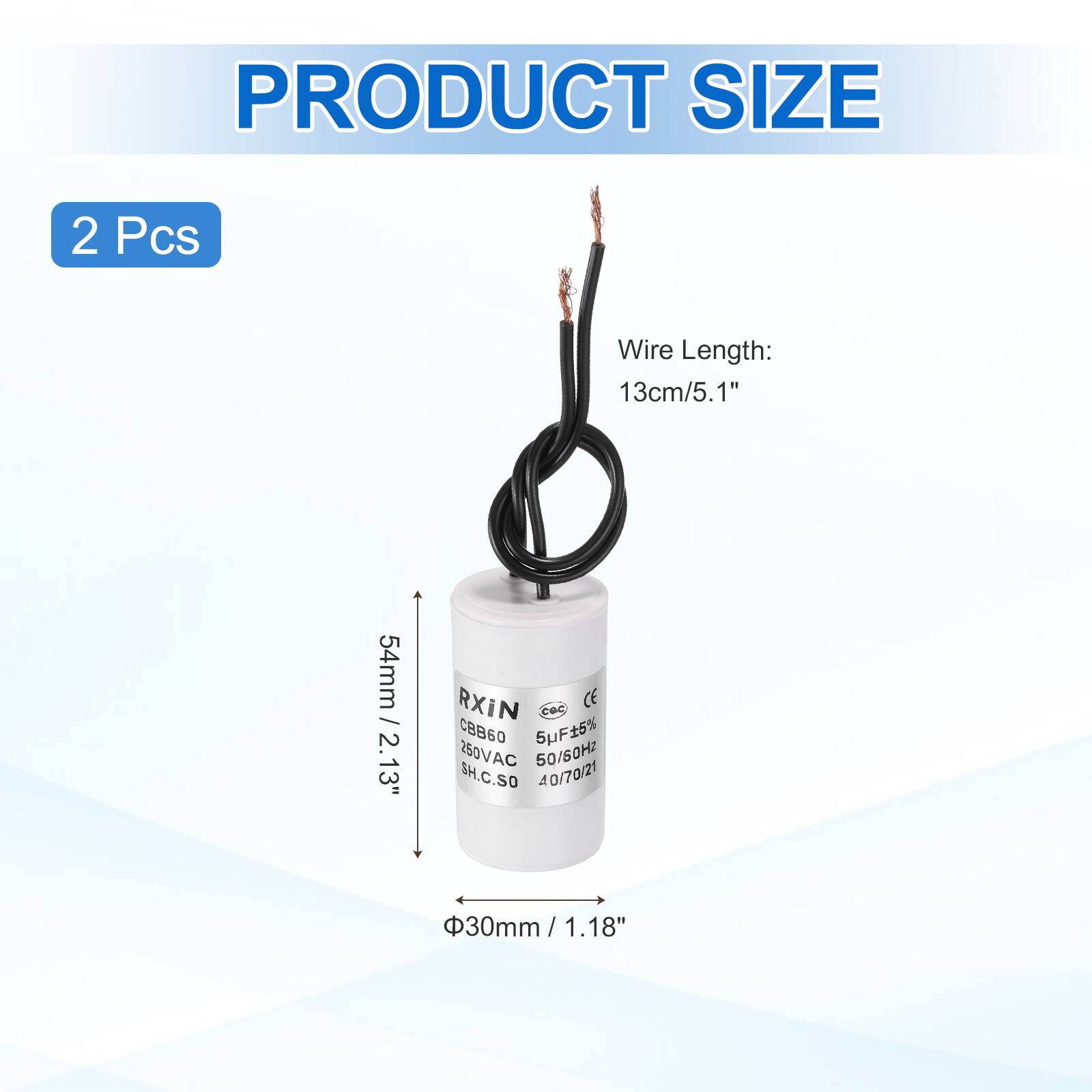 PRODUCT SIZE  
2 Pcs  
Wire Length: 13cm/5.1"  
54mm / 2.13"  
RXIN  
CBB60 5uF±5% 250VAC 50/60Hz  
SH.C.SO  
40/70/21  
Ø30mm / 1.18"