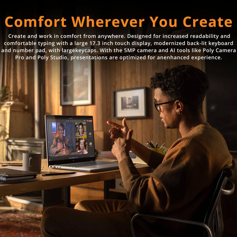 Comfort Wherever You Create

Create and work in comfort from anywhere. Designed for increased readability and comfortable typing with a large 17.3 inch touch display, modernized back-lit keyboard and number pad, with large keycaps. With the 5MP camera and AI tools like Poly Camera Pro and Poly Studio, presentations are optimized for an enhanced experience.