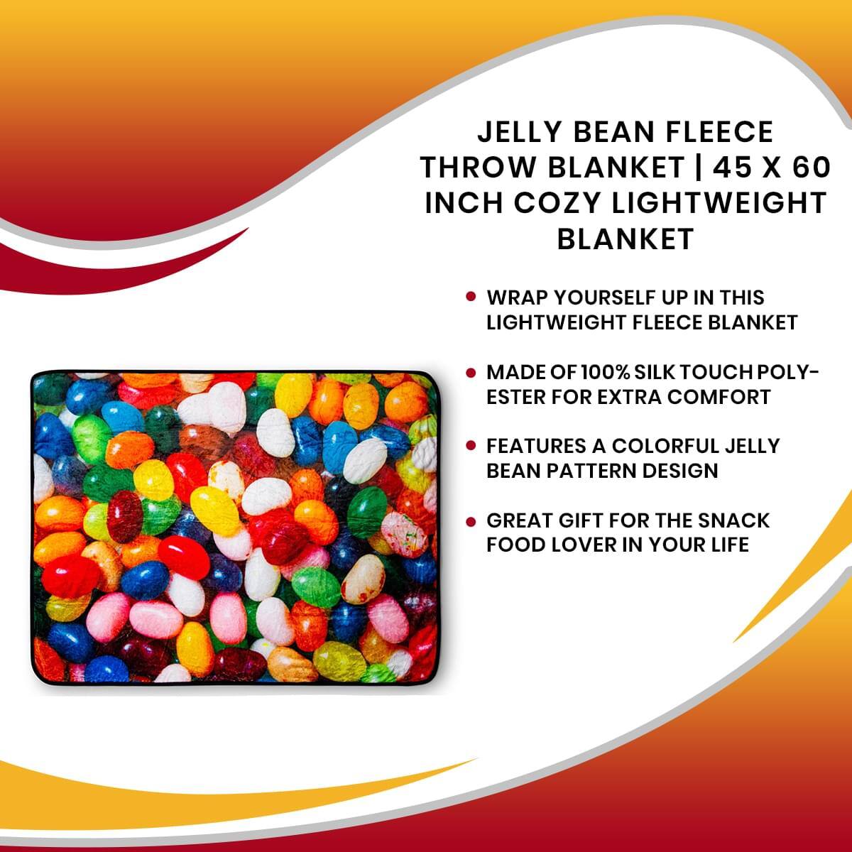 JELLY BEAN FLEECE THROW BLANKET | 45 X 60 INCH COZY LIGHTWEIGHT BLANKET

- WRAP YOURSELF UP IN THIS LIGHTWEIGHT FLEECE BLANKET
- MADE OF 100% SILK TOUCH POLY-ESTER FOR EXTRA COMFORT
- FEATURES A COLORFUL JELLY BEAN PATTERN DESIGN
- GREAT GIFT FOR THE SNACK FOOD LOVER IN YOUR LIFE