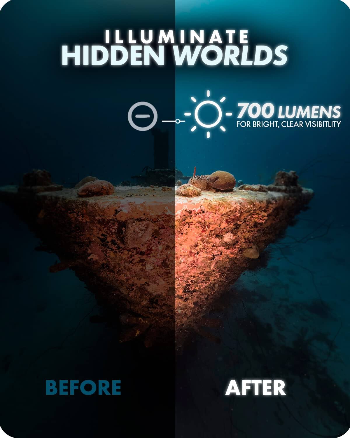ILLUMINATE HIDDEN WORLDS

700 LUMENS FOR BRIGHT, CLEAR VISIBILITY

BEFORE AFTER
