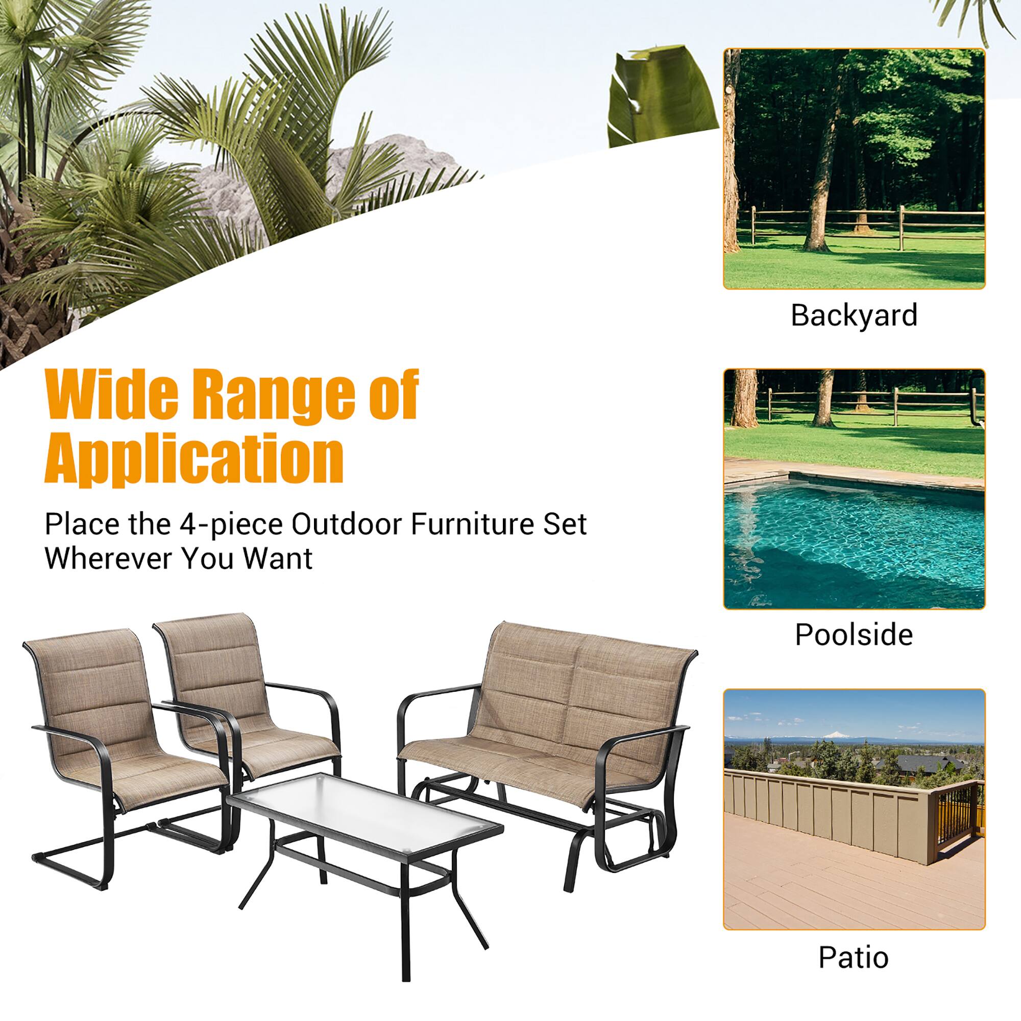 Wide Range of Application  
Place the 4-piece Outdoor Furniture Set Wherever You Want  
Backyard  
Poolside  
Patio