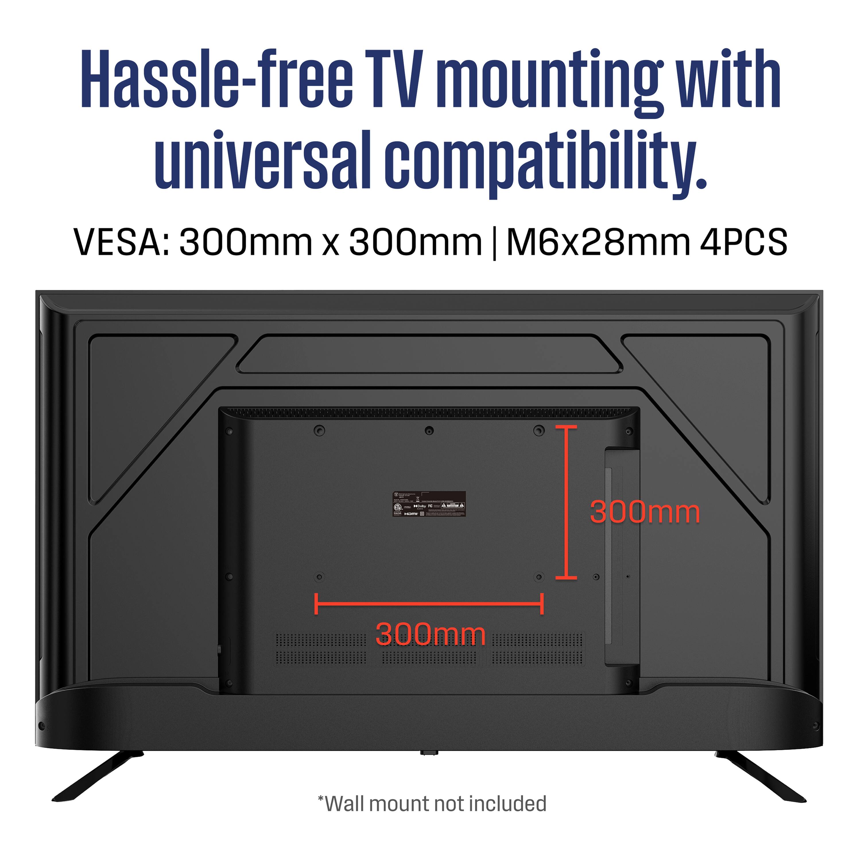 Hassle-free TV mounting with universal compatibility.

VESA: 300mm x 300mm | M6x28mm 4PCS

*Wall mount not included