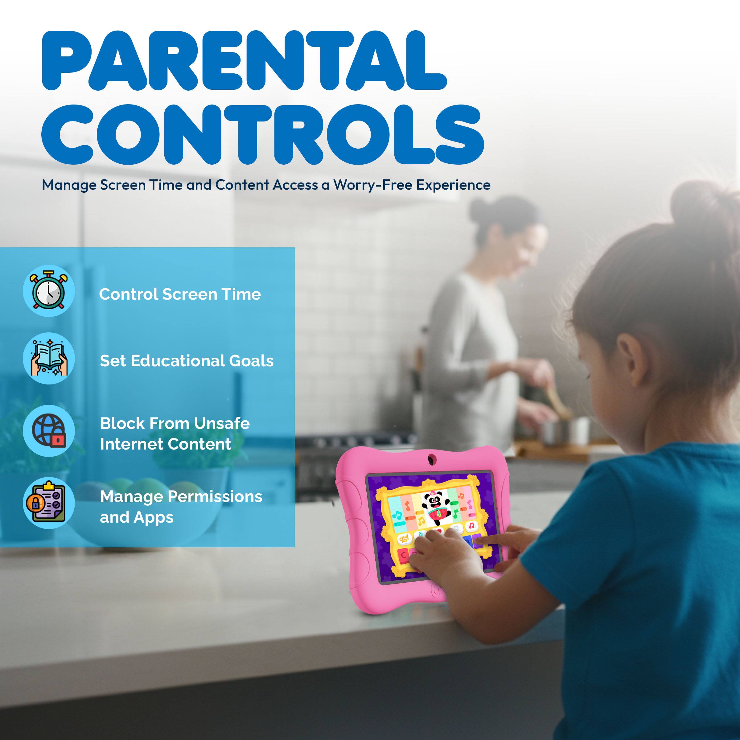 PARENTAL CONTROLS  
Manage Screen Time and Content Access a Worry-Free Experience  

- Control Screen Time  
- Set Educational Goals  
- Block From Unsafe Internet Content  
- Manage Permissions and Apps