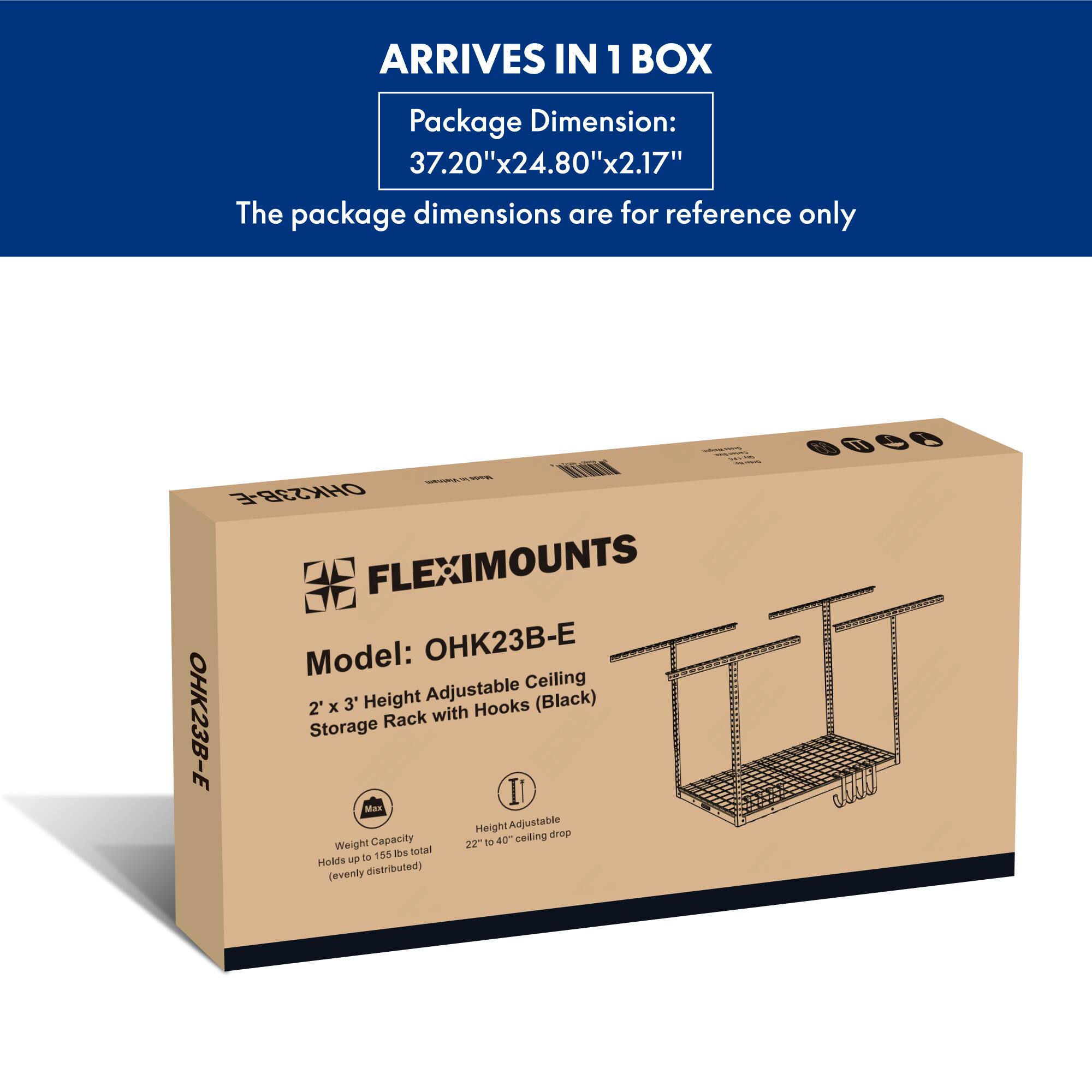 ARRIVES IN 1 BOX  
Package Dimension: 37.20"x24.80"x2.17"  
The package dimensions are for reference only  

Model: OHK23B-E  
2' x 3' Height Adjustable Ceiling Storage Rack with Hooks (Black)  

Max Weight Capacity: Holds up to 155 lbs (evenly distributed)  
Height Adjustable: 22" to 40" ceiling drop