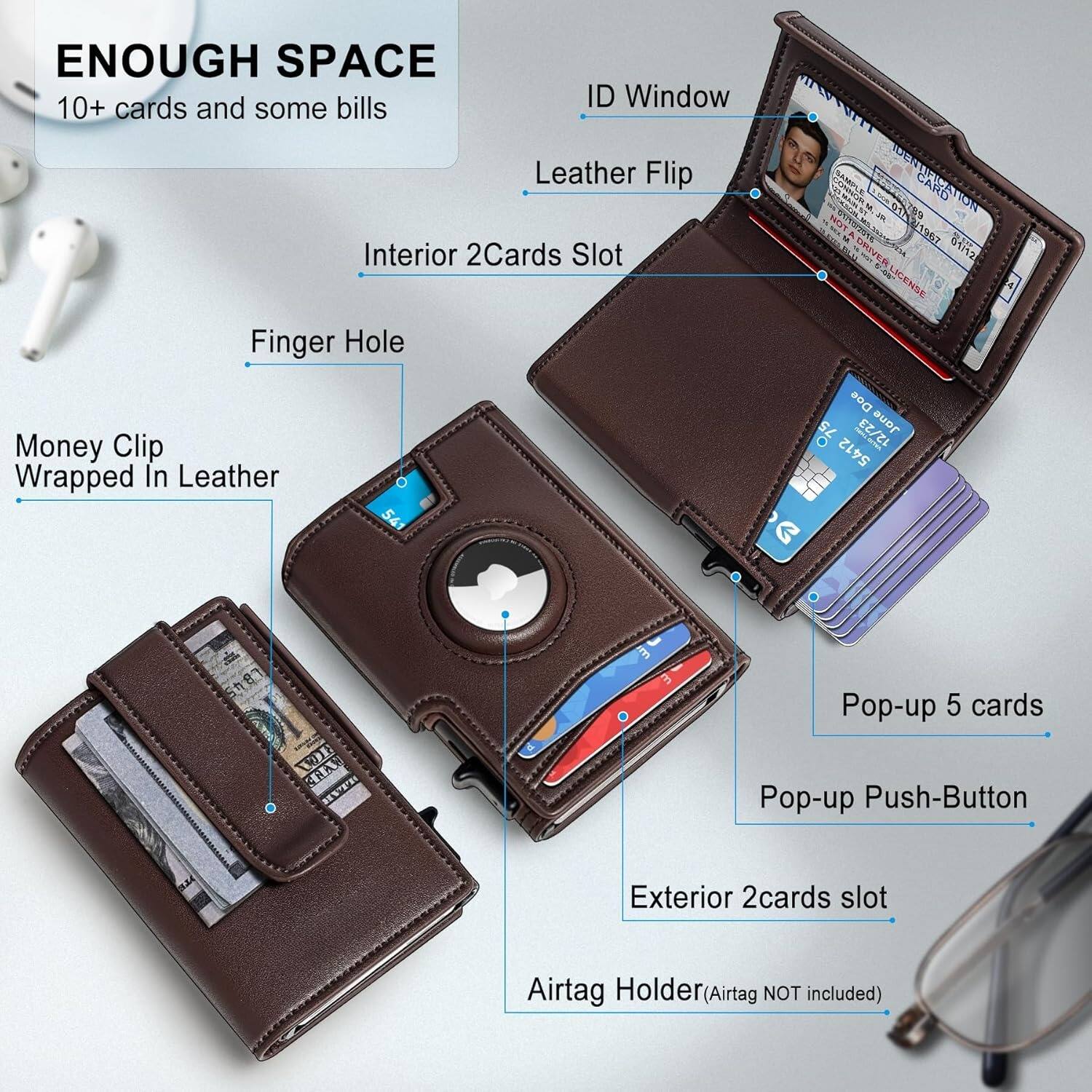 ENOUGH SPACE  
10+ cards and some bills  

ID Window  
Leather Flip  
Interior 2Cards Slot  
Finger Hole  
Money Clip Wrapped In Leather  
Pop-up 5 cards  
Pop-up Push-Button  
Exterior 2cards slot  
Airtag Holder (Airtag NOT included)