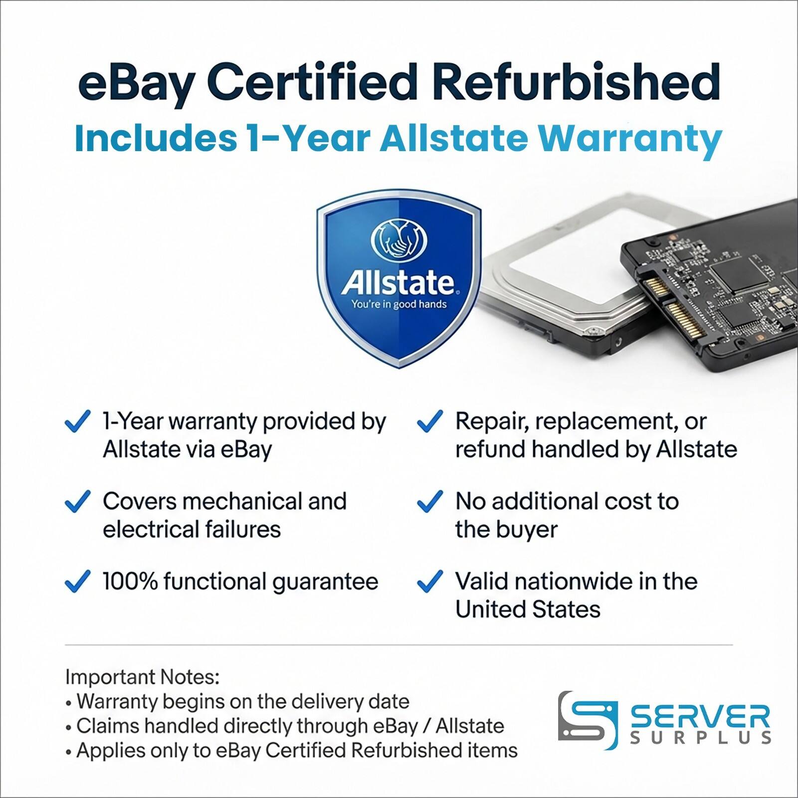 eBay Certified Refurbished  
Includes 1-Year Allstate Warranty

- 1-Year warranty provided by Allstate via eBay
- Covers mechanical and electrical failures
- 100% functional guarantee
- Repair, replacement, or refund handled by Allstate
- No additional cost to the buyer
- Valid nationwide in the United States

Important Notes:
- Warranty begins on the delivery date
- Claims handled directly through eBay / Allstate
- Applies only to eBay Certified Refurbished items

SERVER SURPLUS