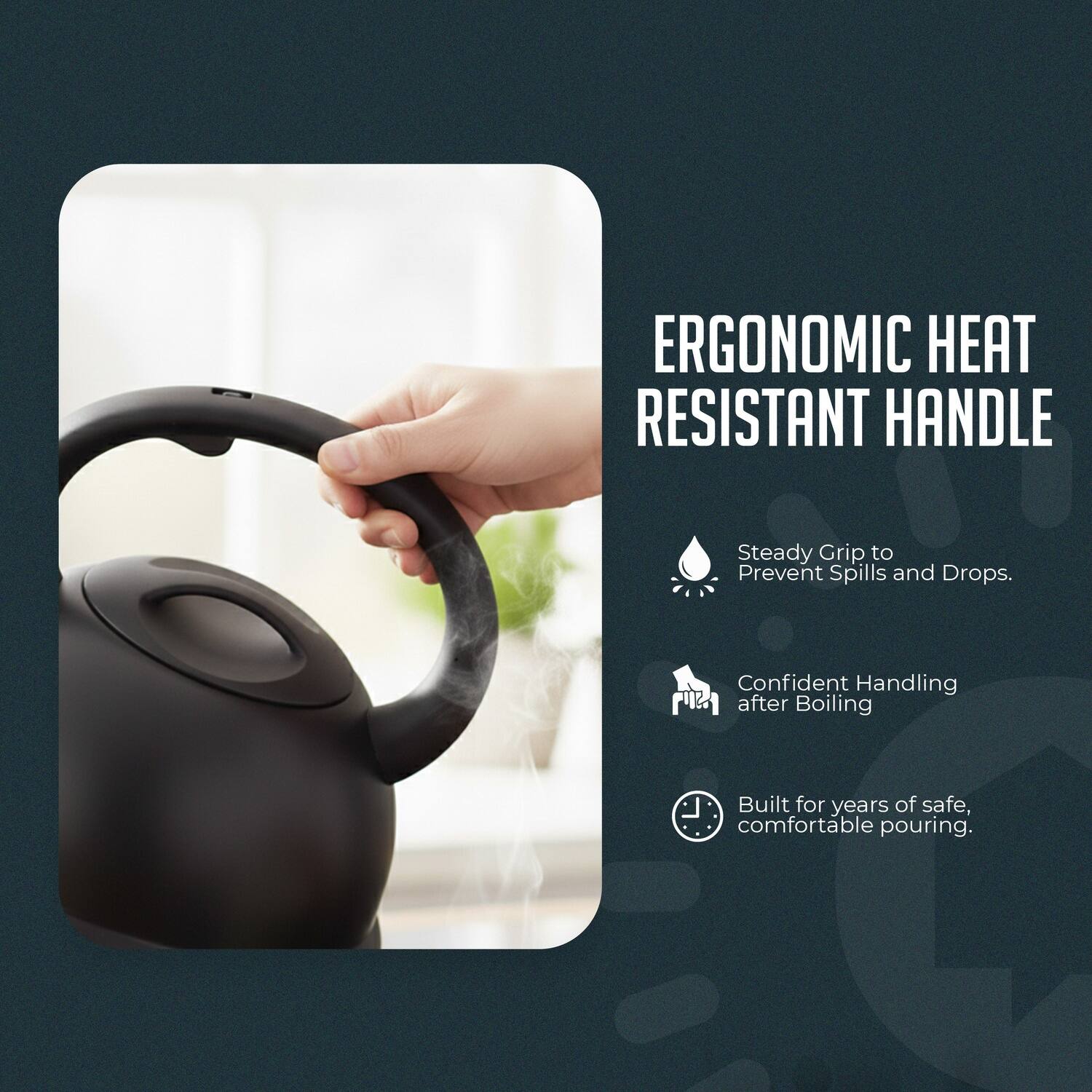 ERGONOMIC HEAT RESISTANT HANDLE

- Steady Grip to Prevent Spills and Drops.
- Confident Handling after Boiling
- Built for years of safe, comfortable pouring.