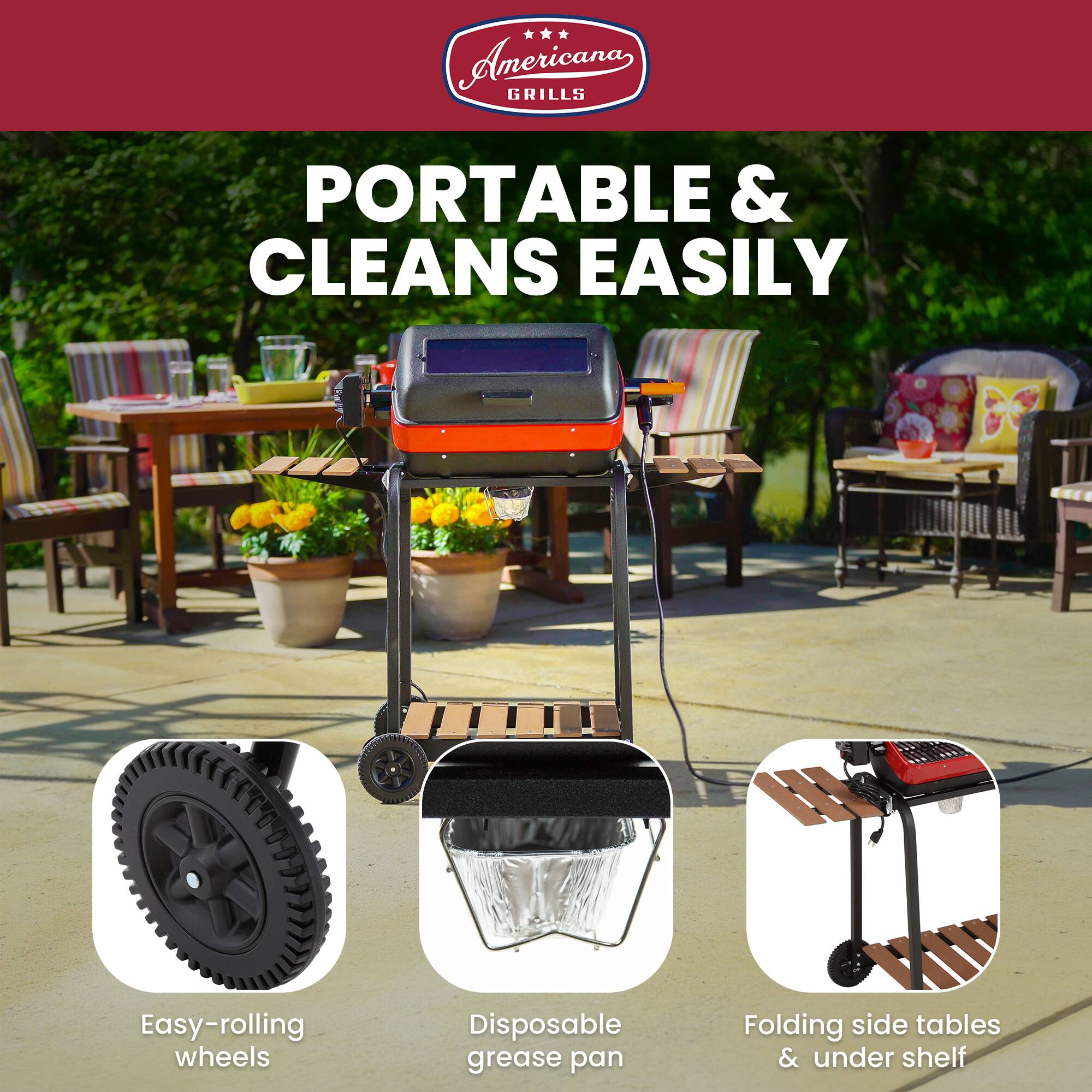 Americana GRILLS

PORTABLE & CLEANS EASILY

Easy-rolling wheels
Disposable grease pan
Folding side tables & under shelf