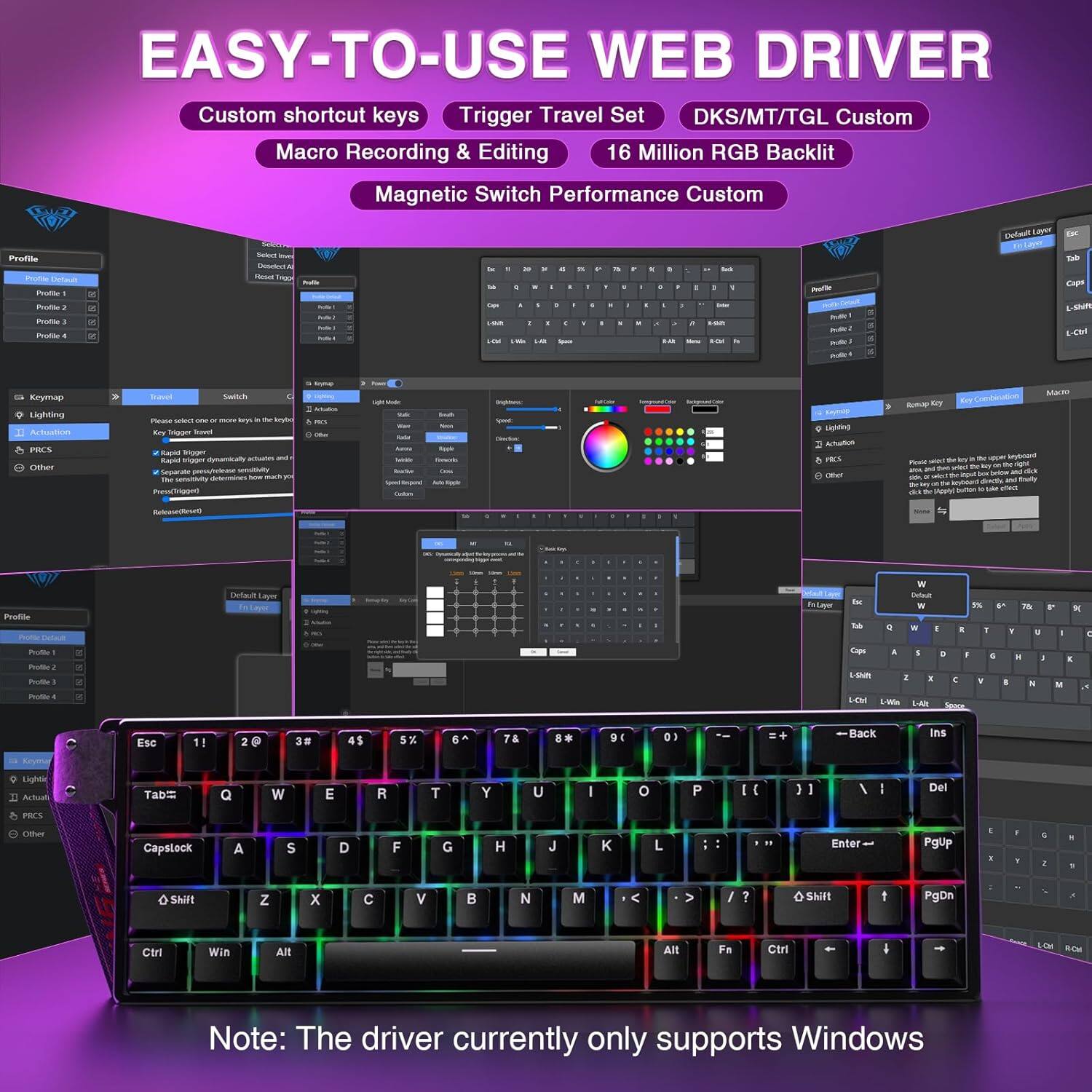 EASY-TO-USE WEB DRIVER

Custom shortcut keys  
Trigger Travel Set  
DKS/MT/TGL Custom  
Macro Recording & Editing  
16 Million RGB Backlit  
Magnetic Switch Performance Custom  

Note: The driver currently only supports Windows